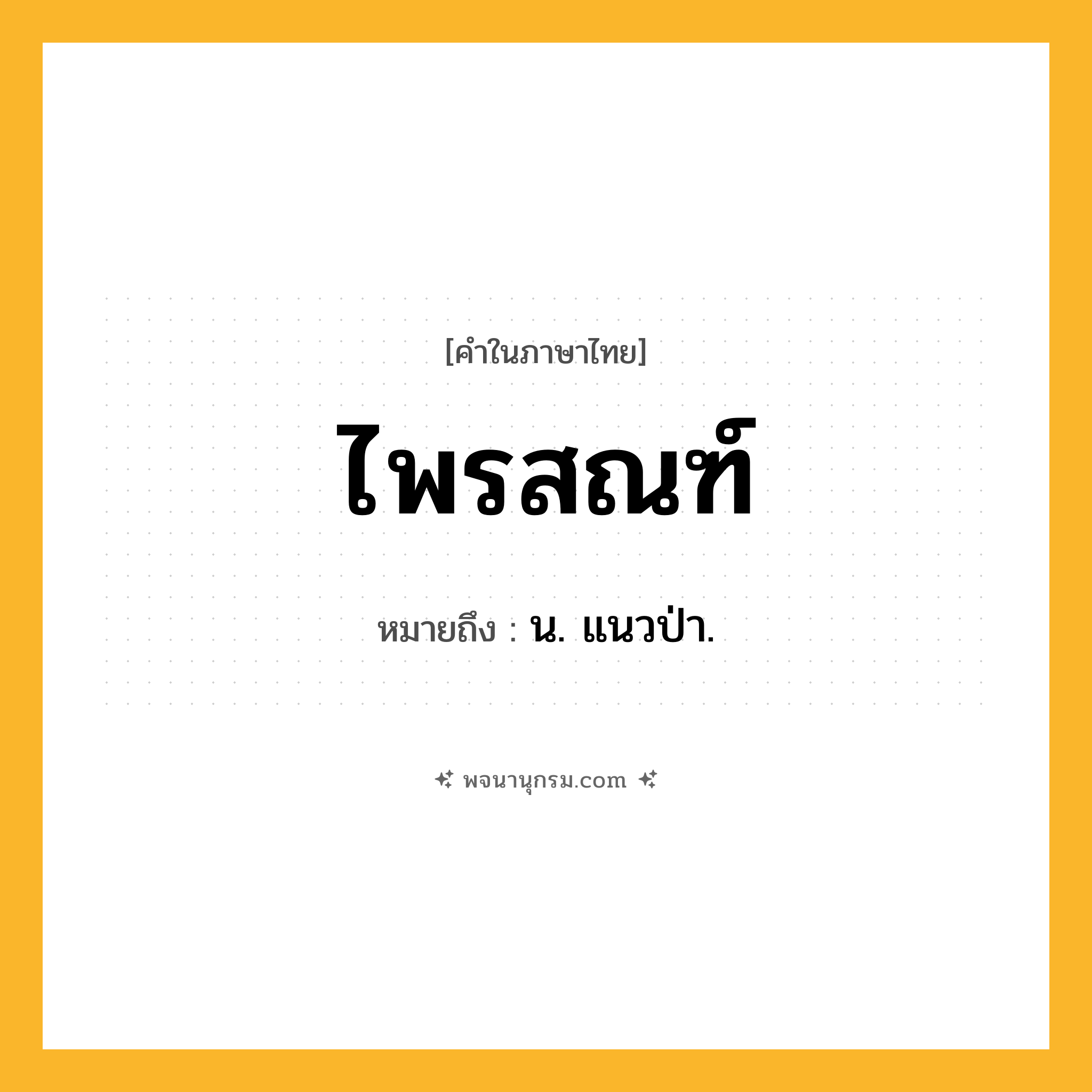 ไพรสณฑ์ ความหมาย หมายถึงอะไร?, คำในภาษาไทย ไพรสณฑ์ หมายถึง น. แนวป่า.