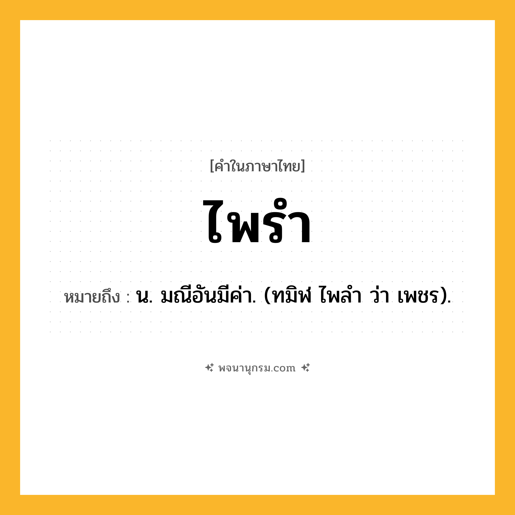 ไพรำ ความหมาย หมายถึงอะไร?, คำในภาษาไทย ไพรำ หมายถึง น. มณีอันมีค่า. (ทมิฬ ไพลํา ว่า เพชร).