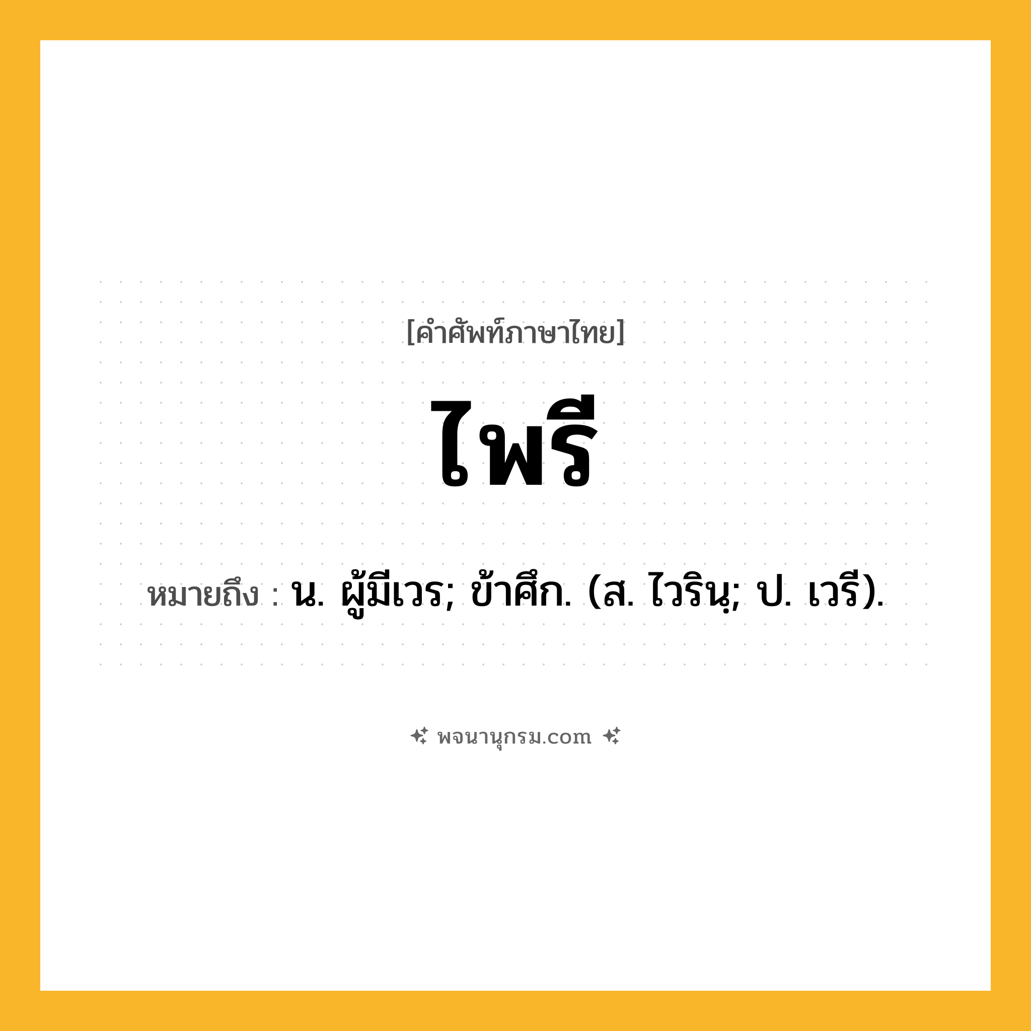 ไพรี ความหมาย หมายถึงอะไร?, คำในภาษาไทย ไพรี หมายถึง น. ผู้มีเวร; ข้าศึก. (ส. ไวรินฺ; ป. เวรี).