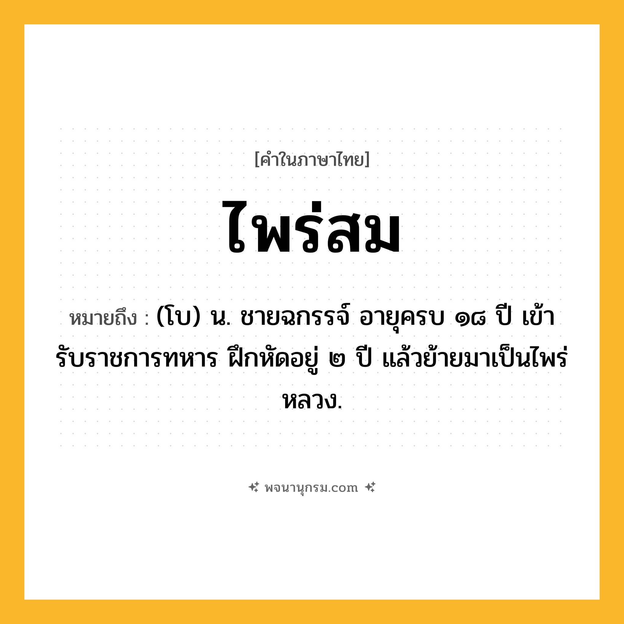 ไพร่สม ความหมาย หมายถึงอะไร?, คำในภาษาไทย ไพร่สม หมายถึง (โบ) น. ชายฉกรรจ์ อายุครบ ๑๘ ปี เข้ารับราชการทหาร ฝึกหัดอยู่ ๒ ปี แล้วย้ายมาเป็นไพร่หลวง.