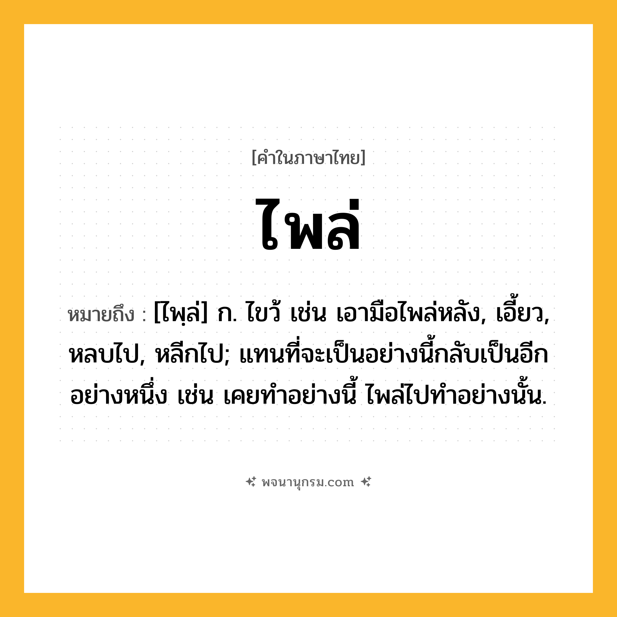 ไพล่ ความหมาย หมายถึงอะไร?, คำในภาษาไทย ไพล่ หมายถึง [ไพฺล่] ก. ไขว้ เช่น เอามือไพล่หลัง, เอี้ยว, หลบไป, หลีกไป; แทนที่จะเป็นอย่างนี้กลับเป็นอีกอย่างหนึ่ง เช่น เคยทำอย่างนี้ ไพล่ไปทำอย่างนั้น.