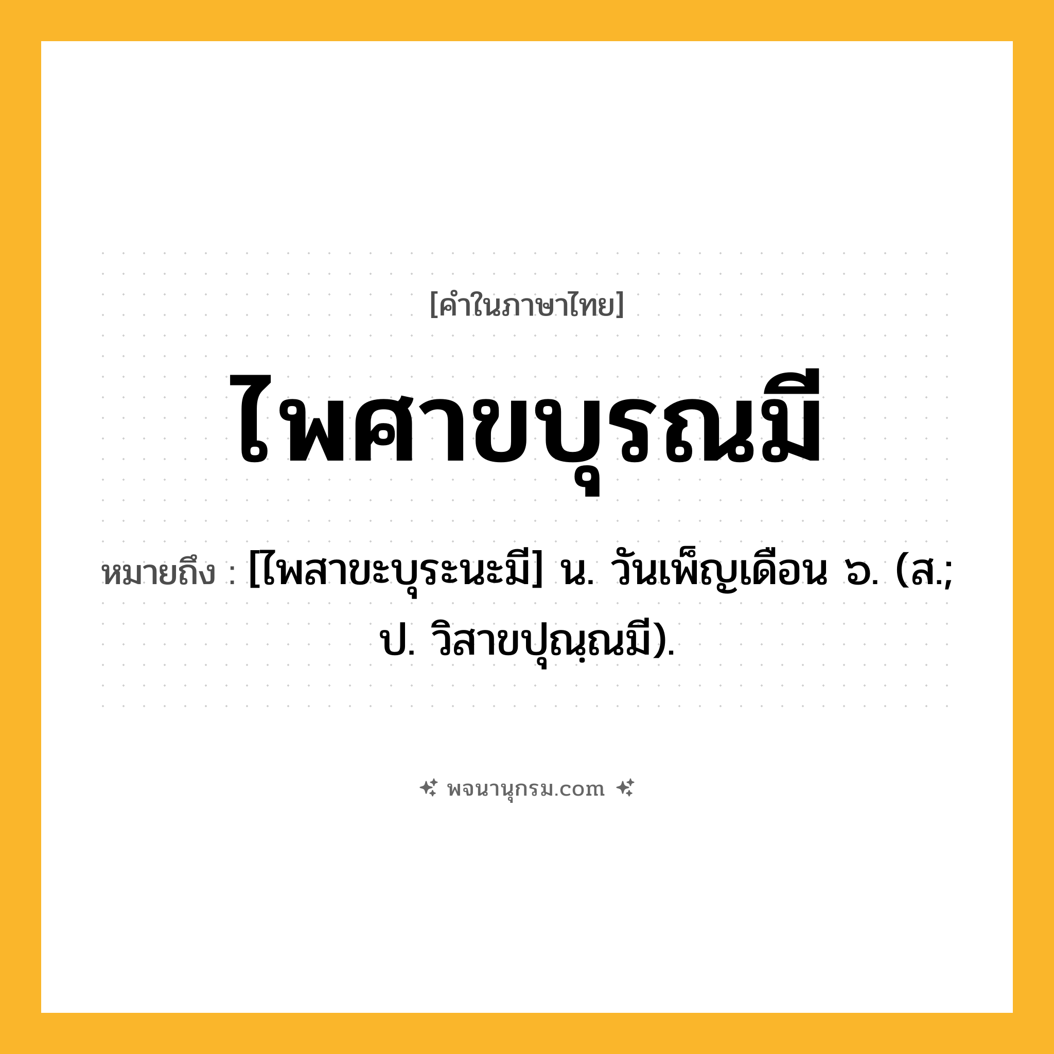 ไพศาขบุรณมี ความหมาย หมายถึงอะไร?, คำในภาษาไทย ไพศาขบุรณมี หมายถึง [ไพสาขะบุระนะมี] น. วันเพ็ญเดือน ๖. (ส.; ป. วิสาขปุณฺณมี).