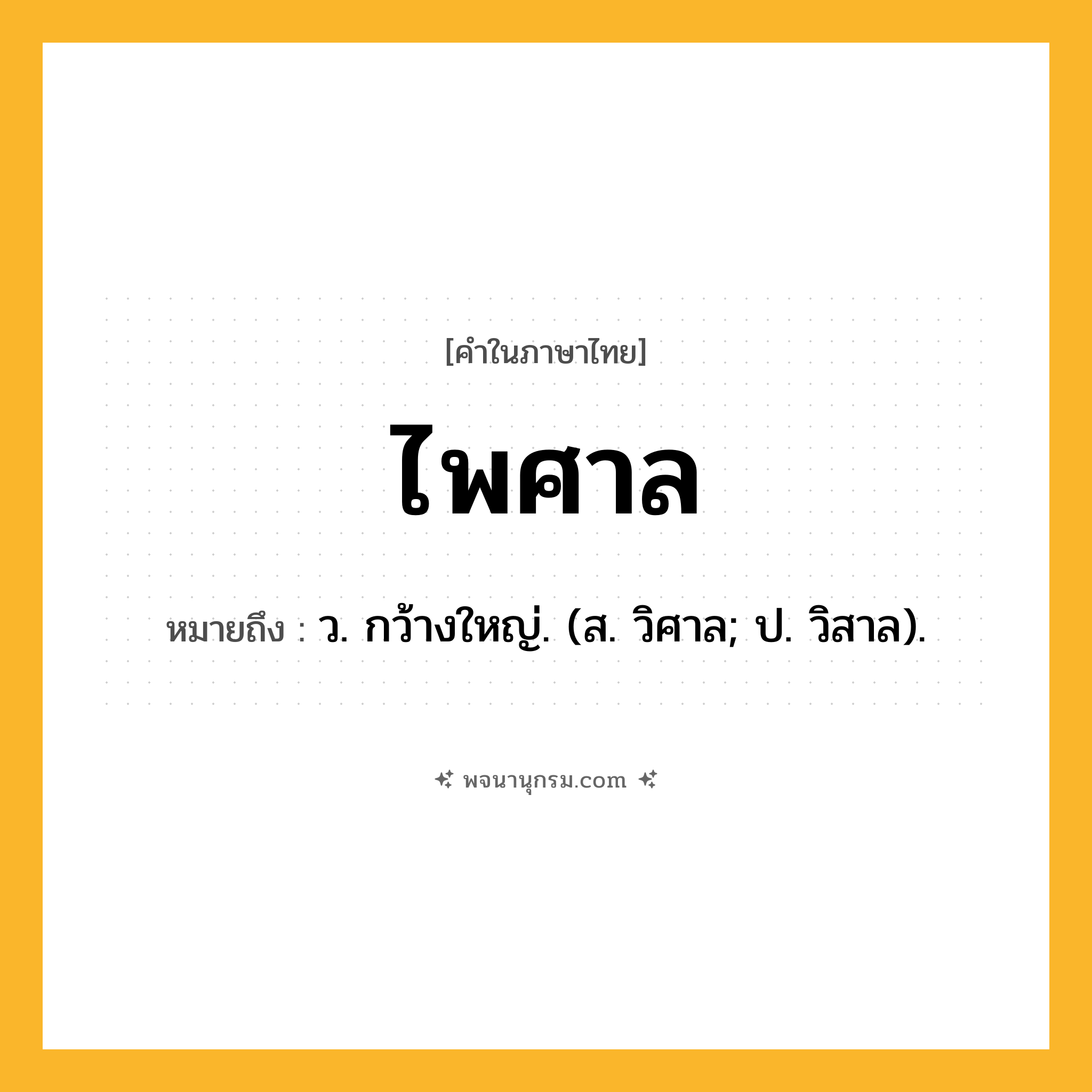 ไพศาล ความหมาย หมายถึงอะไร?, คำในภาษาไทย ไพศาล หมายถึง ว. กว้างใหญ่. (ส. วิศาล; ป. วิสาล).