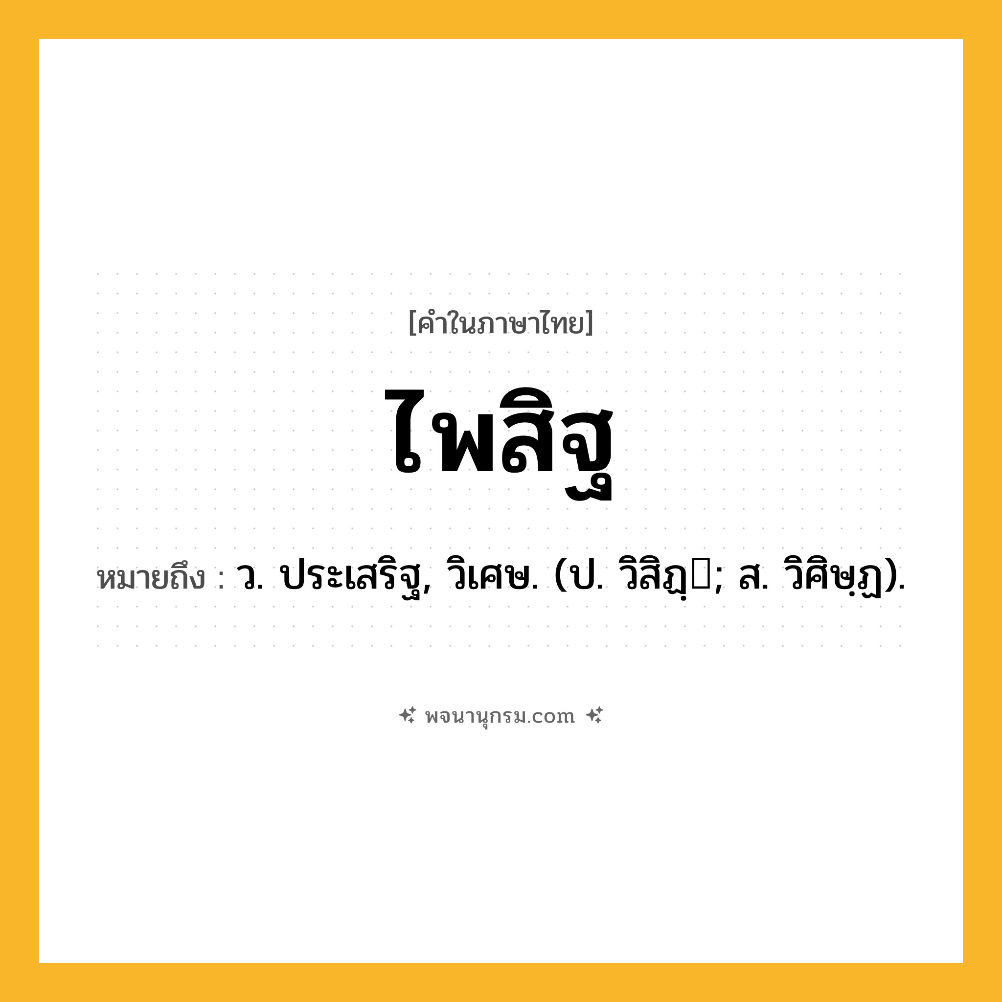 ไพสิฐ ความหมาย หมายถึงอะไร?, คำในภาษาไทย ไพสิฐ หมายถึง ว. ประเสริฐ, วิเศษ. (ป. วิสิฏฺ; ส. วิศิษฺฏ).