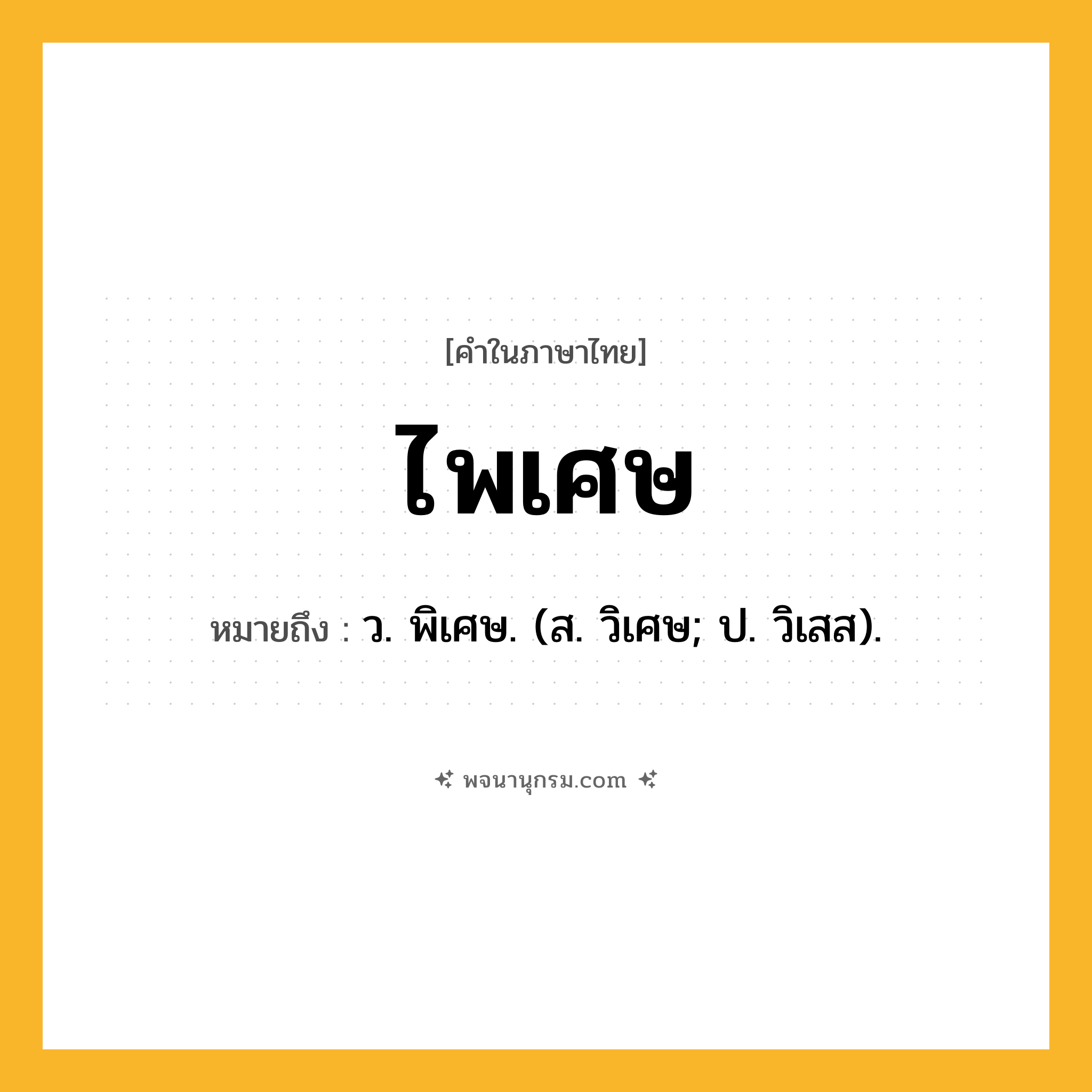 ไพเศษ ความหมาย หมายถึงอะไร?, คำในภาษาไทย ไพเศษ หมายถึง ว. พิเศษ. (ส. วิเศษ; ป. วิเสส).