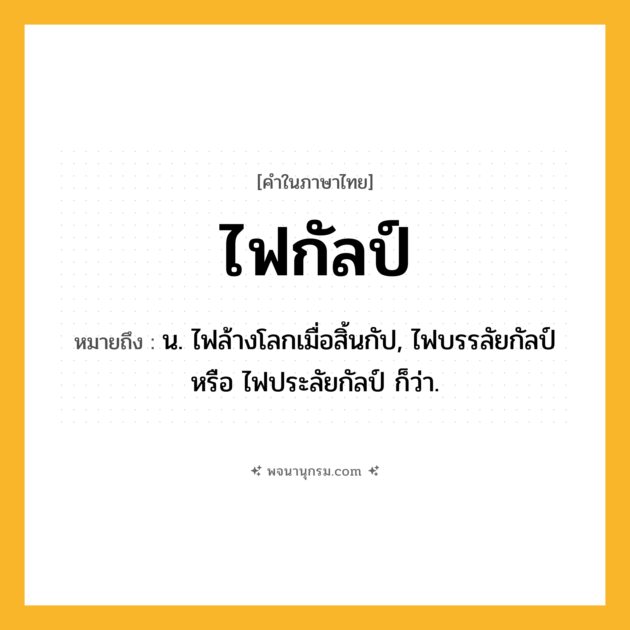 ไฟกัลป์ ความหมาย หมายถึงอะไร?, คำในภาษาไทย ไฟกัลป์ หมายถึง น. ไฟล้างโลกเมื่อสิ้นกัป, ไฟบรรลัยกัลป์ หรือ ไฟประลัยกัลป์ ก็ว่า.