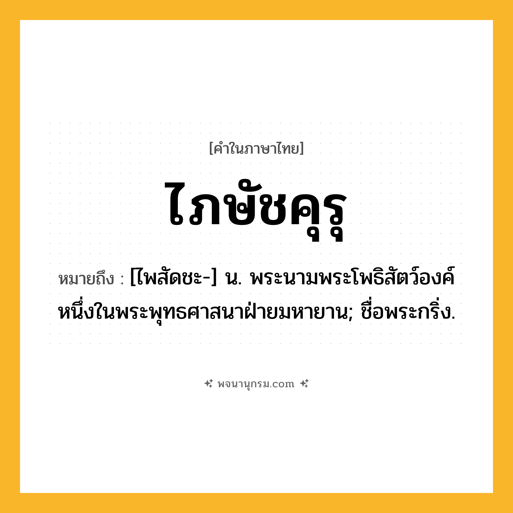 ไภษัชคุรุ ความหมาย หมายถึงอะไร?, คำในภาษาไทย ไภษัชคุรุ หมายถึง [ไพสัดชะ-] น. พระนามพระโพธิสัตว์องค์หนึ่งในพระพุทธศาสนาฝ่ายมหายาน; ชื่อพระกริ่ง.