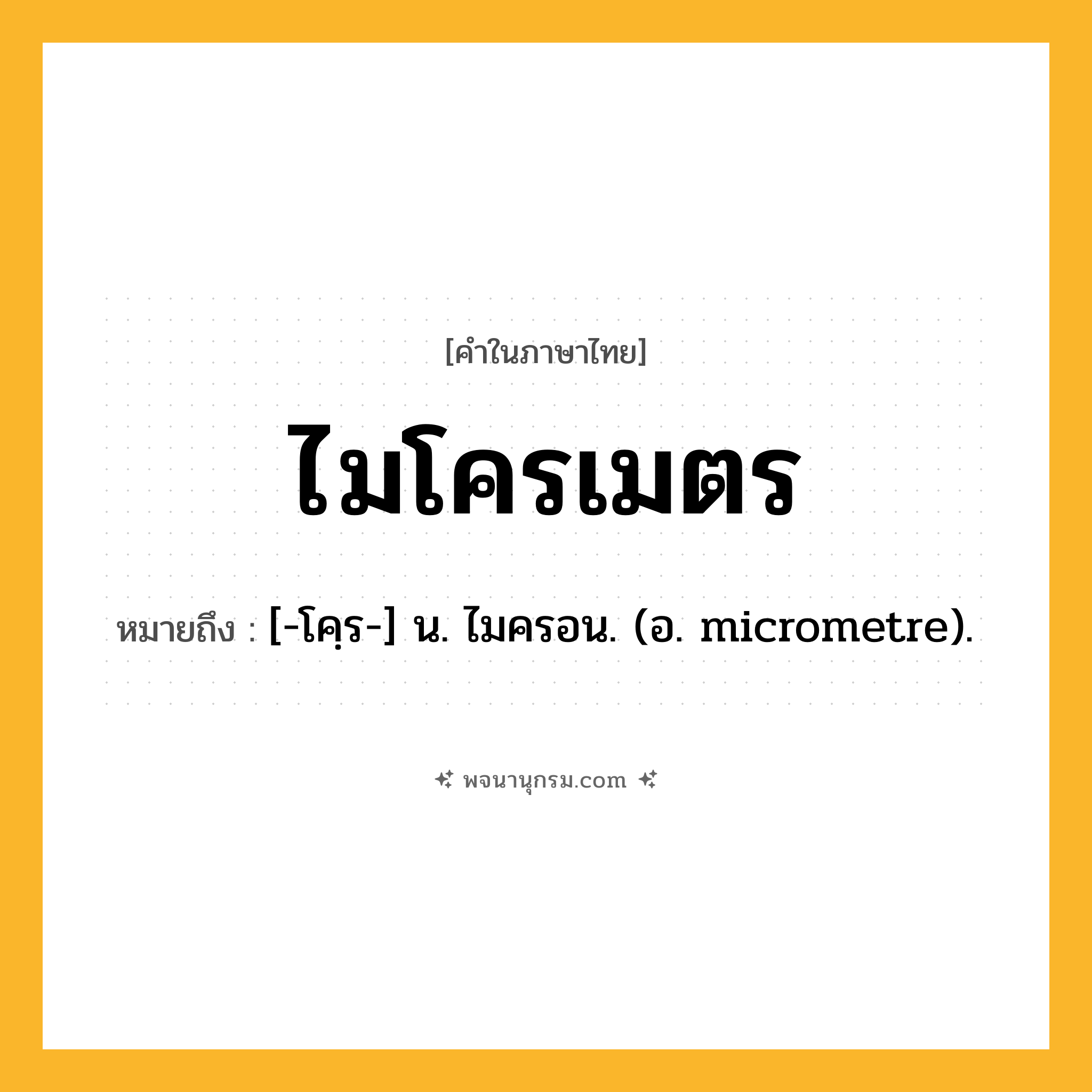 ไมโครเมตร ความหมาย หมายถึงอะไร?, คำในภาษาไทย ไมโครเมตร หมายถึง [-โคฺร-] น. ไมครอน. (อ. micrometre).