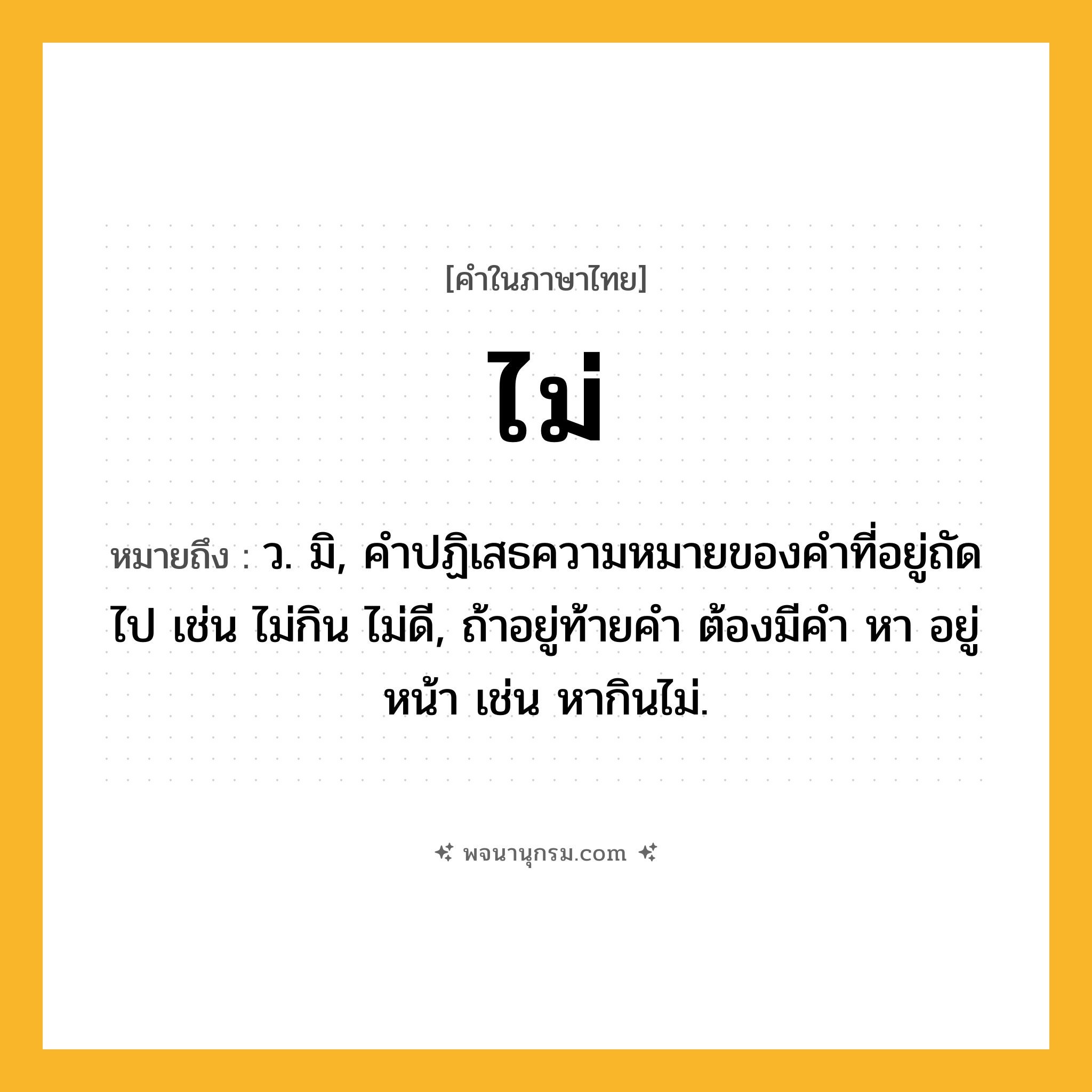 ไม่ ความหมาย หมายถึงอะไร?, คำในภาษาไทย ไม่ หมายถึง ว. มิ, คําปฏิเสธความหมายของคําที่อยู่ถัดไป เช่น ไม่กิน ไม่ดี, ถ้าอยู่ท้ายคํา ต้องมีคํา หา อยู่หน้า เช่น หากินไม่.