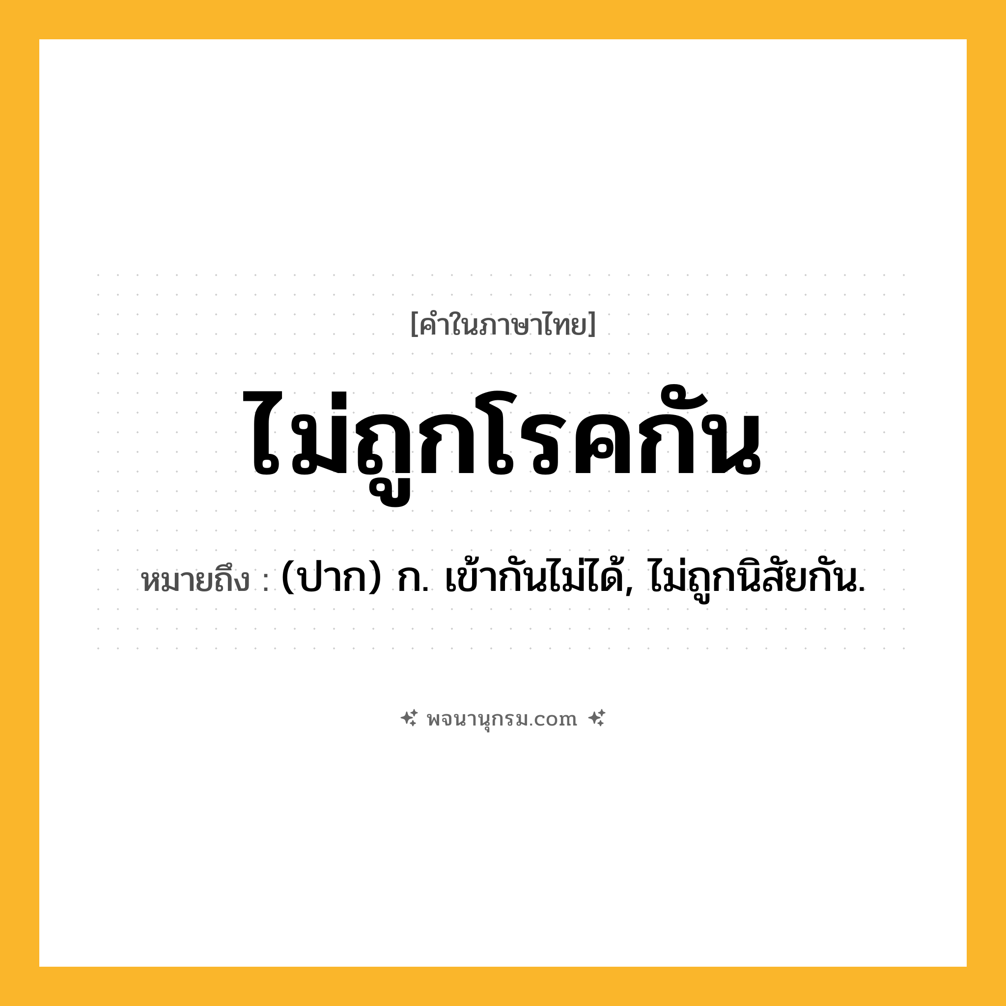 ไม่ถูกโรคกัน ความหมาย หมายถึงอะไร?, คำในภาษาไทย ไม่ถูกโรคกัน หมายถึง (ปาก) ก. เข้ากันไม่ได้, ไม่ถูกนิสัยกัน.