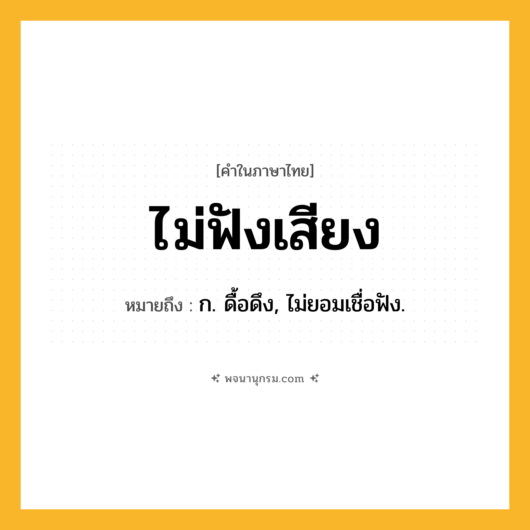 ไม่ฟังเสียง ความหมาย หมายถึงอะไร?, คำในภาษาไทย ไม่ฟังเสียง หมายถึง ก. ดื้อดึง, ไม่ยอมเชื่อฟัง.