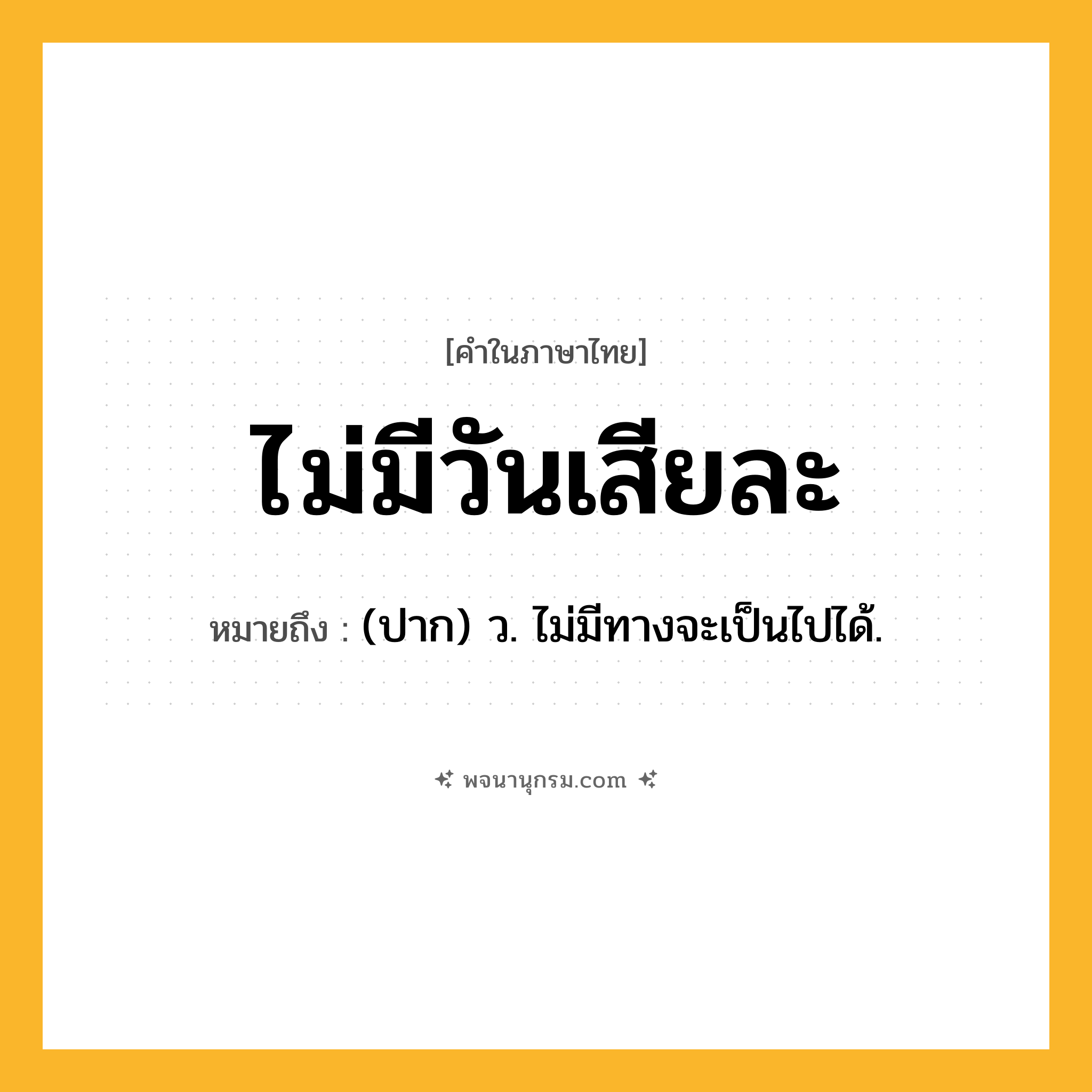 ไม่มีวันเสียละ ความหมาย หมายถึงอะไร?, คำในภาษาไทย ไม่มีวันเสียละ หมายถึง (ปาก) ว. ไม่มีทางจะเป็นไปได้.
