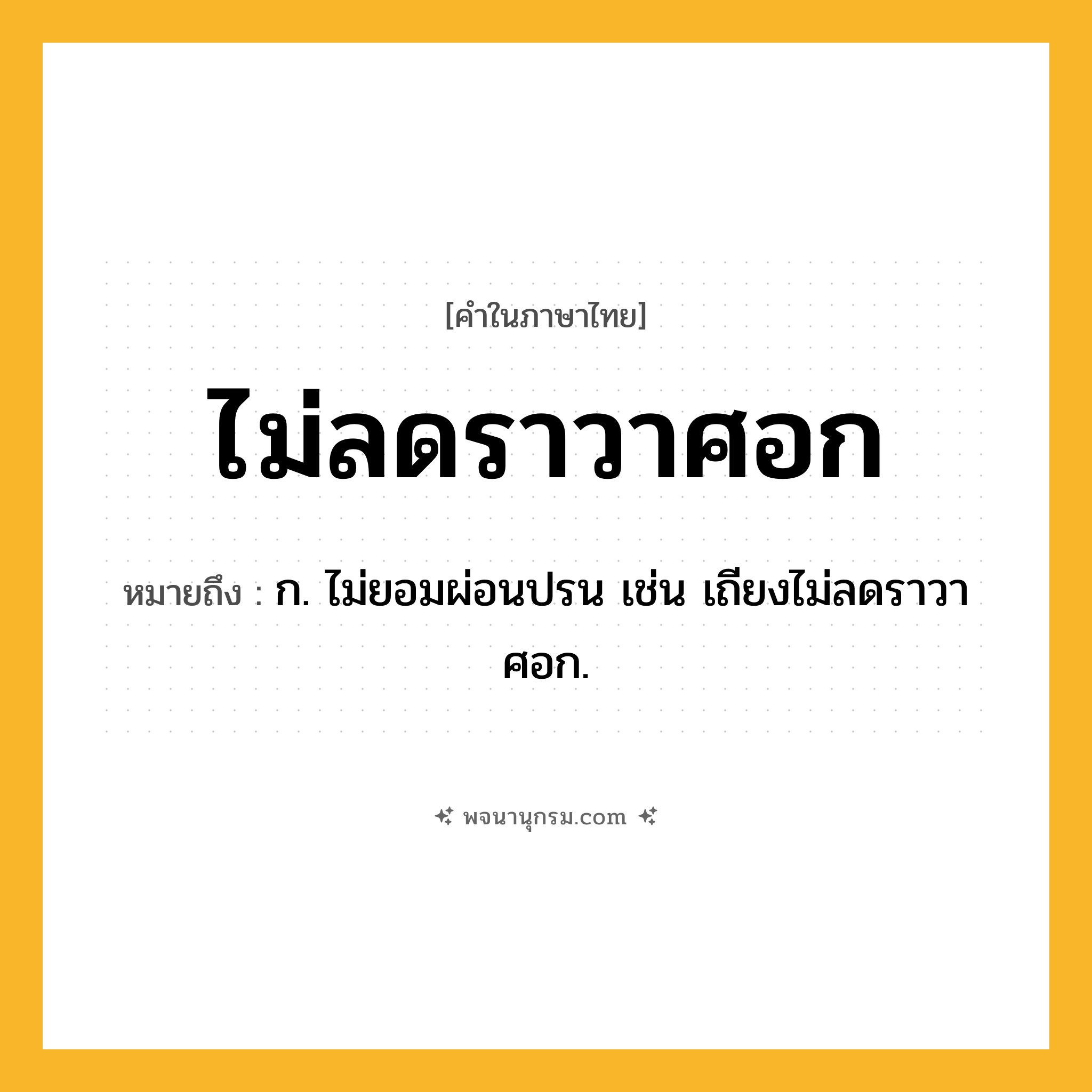 ไม่ลดราวาศอก ความหมาย หมายถึงอะไร?, คำในภาษาไทย ไม่ลดราวาศอก หมายถึง ก. ไม่ยอมผ่อนปรน เช่น เถียงไม่ลดราวาศอก.