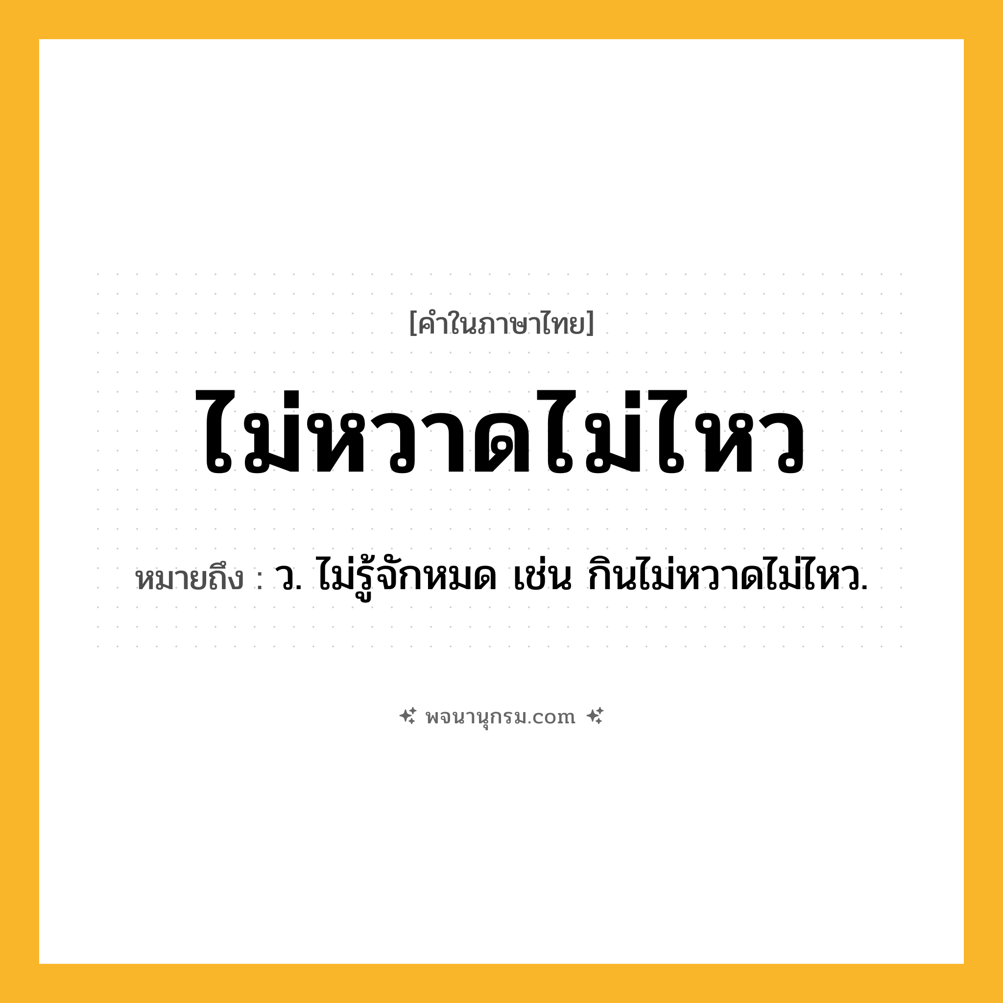 ไม่หวาดไม่ไหว ความหมาย หมายถึงอะไร?, คำในภาษาไทย ไม่หวาดไม่ไหว หมายถึง ว. ไม่รู้จักหมด เช่น กินไม่หวาดไม่ไหว.