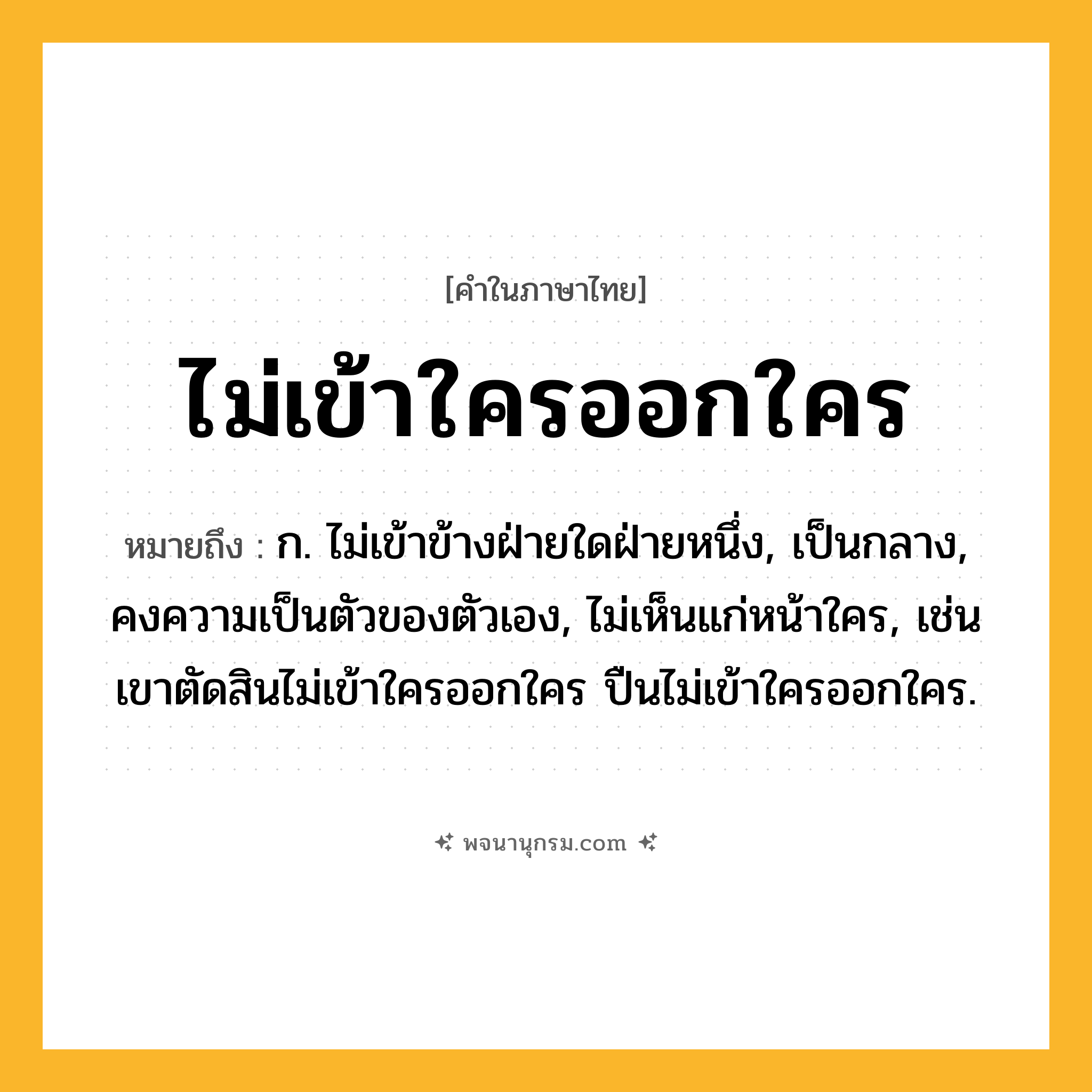 ไม่เข้าใครออกใคร ความหมาย หมายถึงอะไร?, คำในภาษาไทย ไม่เข้าใครออกใคร หมายถึง ก. ไม่เข้าข้างฝ่ายใดฝ่ายหนึ่ง, เป็นกลาง, คงความเป็นตัวของตัวเอง, ไม่เห็นแก่หน้าใคร, เช่น เขาตัดสินไม่เข้าใครออกใคร ปืนไม่เข้าใครออกใคร.