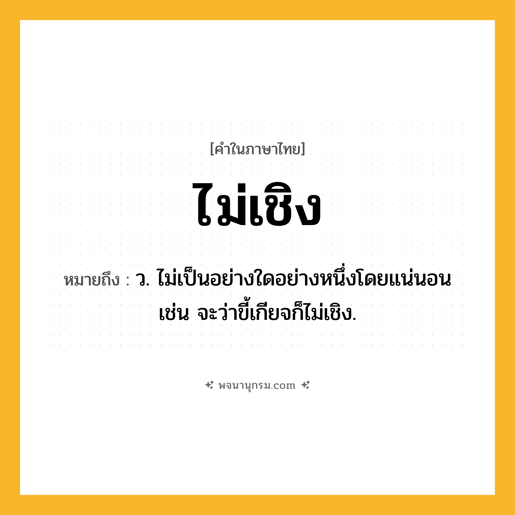 ไม่เชิง ความหมาย หมายถึงอะไร?, คำในภาษาไทย ไม่เชิง หมายถึง ว. ไม่เป็นอย่างใดอย่างหนึ่งโดยแน่นอน เช่น จะว่าขี้เกียจก็ไม่เชิง.