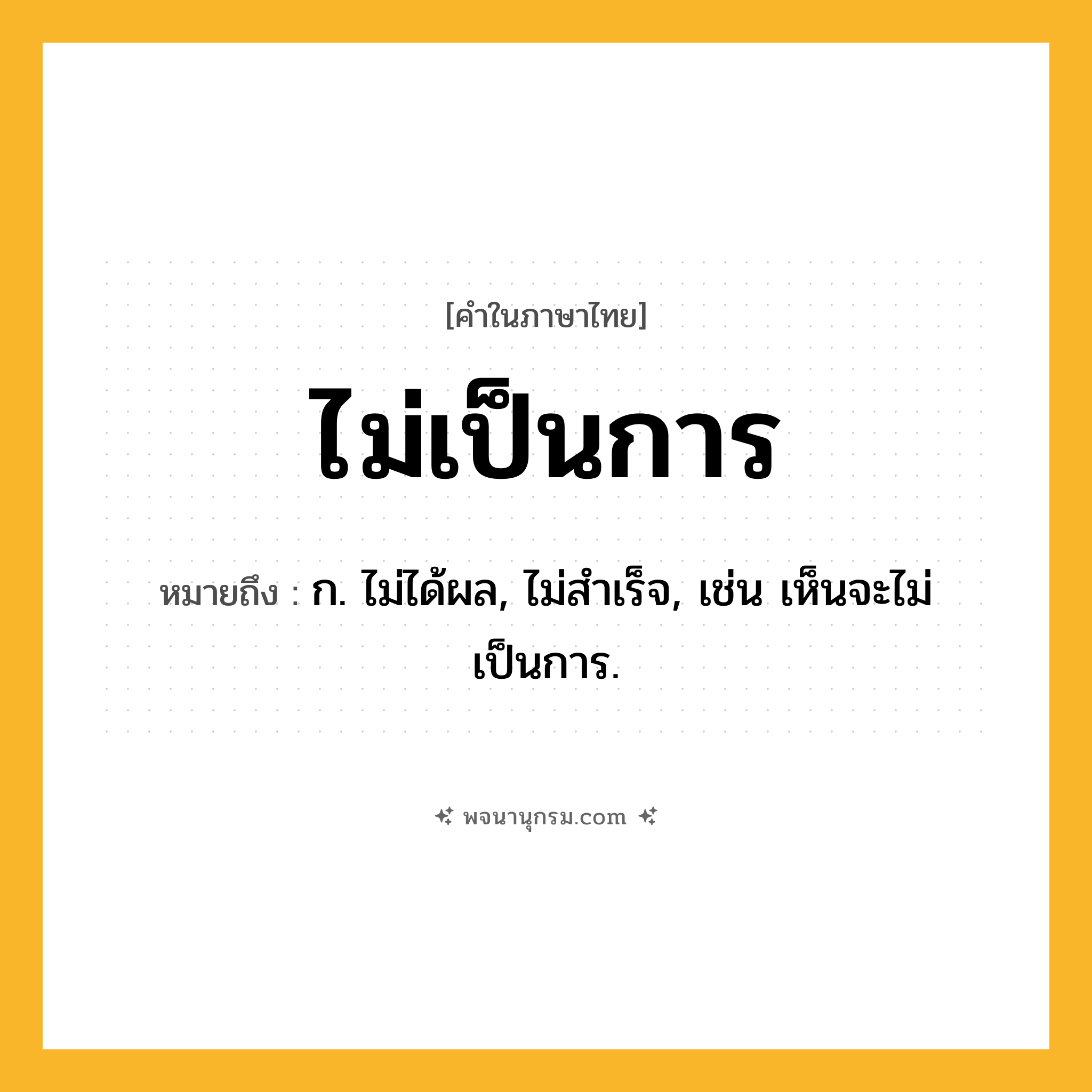 ไม่เป็นการ ความหมาย หมายถึงอะไร?, คำในภาษาไทย ไม่เป็นการ หมายถึง ก. ไม่ได้ผล, ไม่สำเร็จ, เช่น เห็นจะไม่เป็นการ.