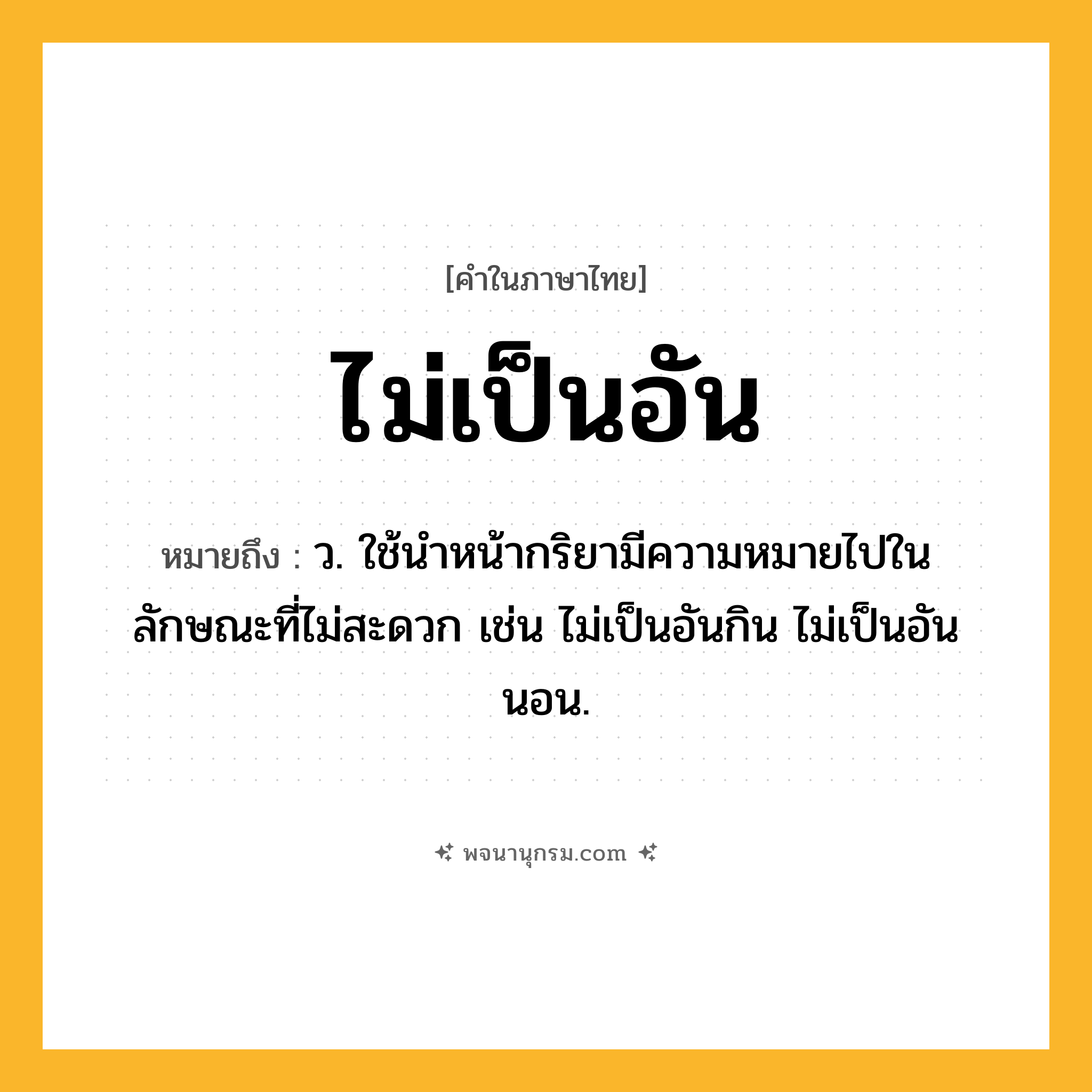 ไม่เป็นอัน ความหมาย หมายถึงอะไร?, คำในภาษาไทย ไม่เป็นอัน หมายถึง ว. ใช้นำหน้ากริยามีความหมายไปในลักษณะที่ไม่สะดวก เช่น ไม่เป็นอันกิน ไม่เป็นอันนอน.