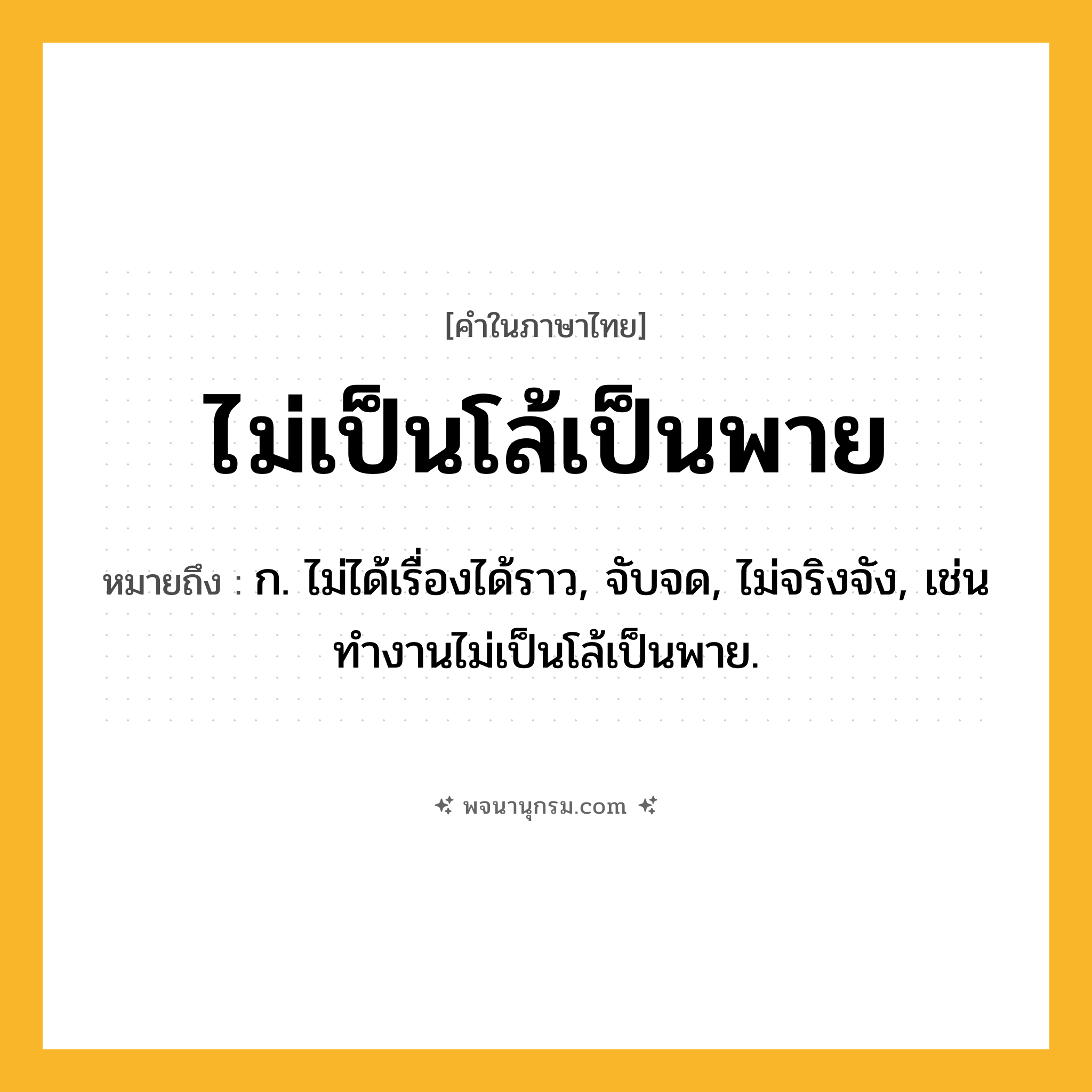 ไม่เป็นโล้เป็นพาย ความหมาย หมายถึงอะไร?, คำในภาษาไทย ไม่เป็นโล้เป็นพาย หมายถึง ก. ไม่ได้เรื่องได้ราว, จับจด, ไม่จริงจัง, เช่น ทำงานไม่เป็นโล้เป็นพาย.