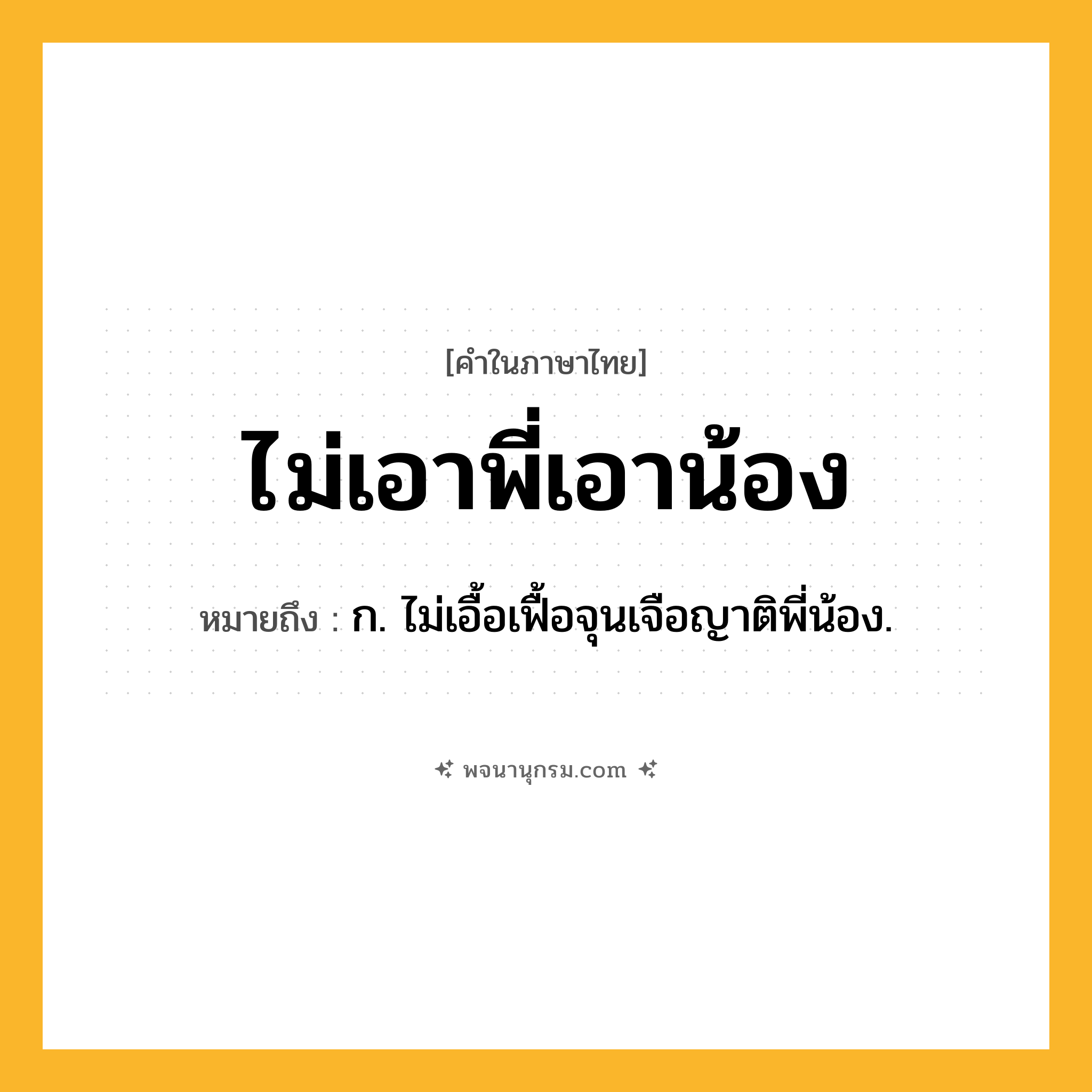 ไม่เอาพี่เอาน้อง ความหมาย หมายถึงอะไร?, คำในภาษาไทย ไม่เอาพี่เอาน้อง หมายถึง ก. ไม่เอื้อเฟื้อจุนเจือญาติพี่น้อง.