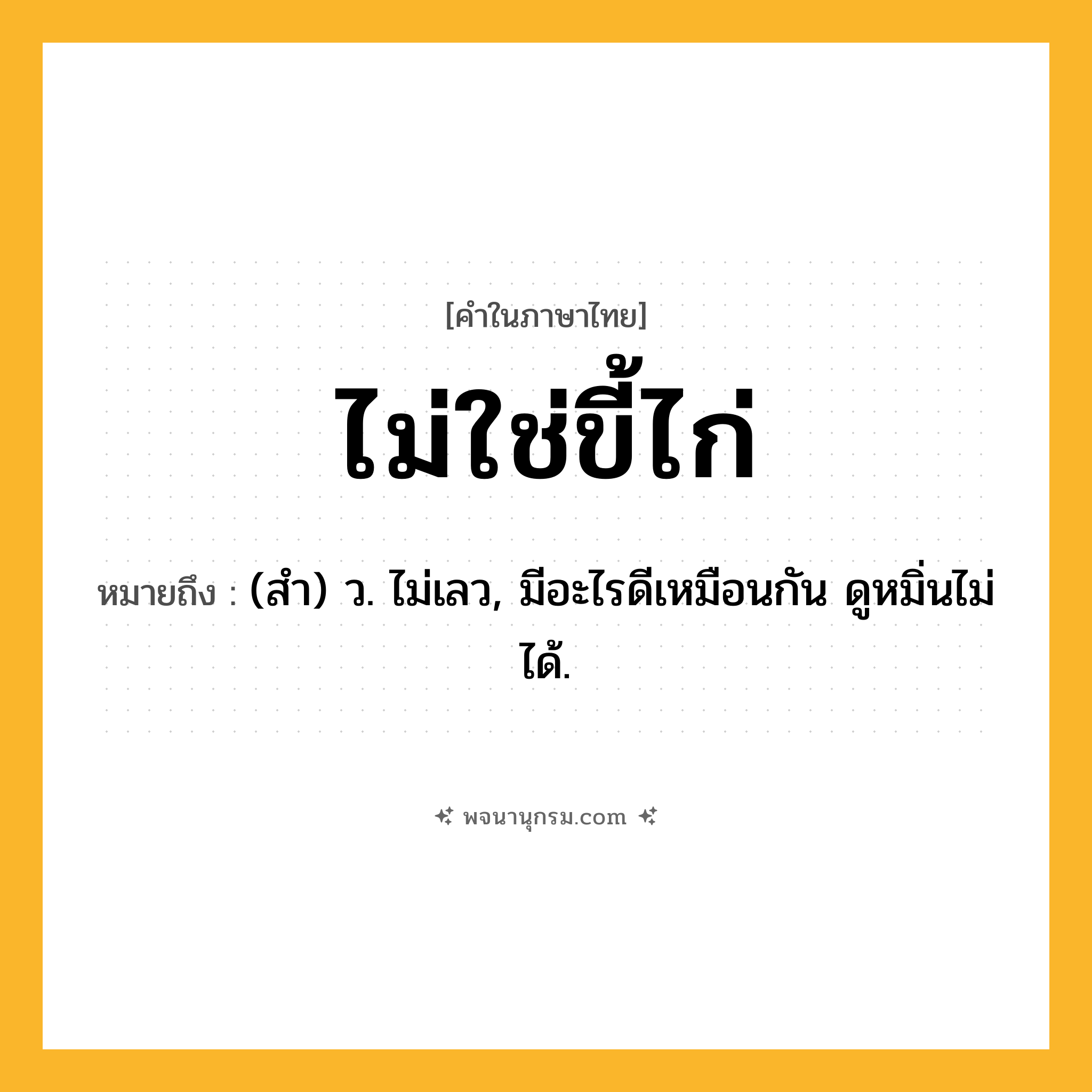 ไม่ใช่ขี้ไก่ ความหมาย หมายถึงอะไร?, คำในภาษาไทย ไม่ใช่ขี้ไก่ หมายถึง (สํา) ว. ไม่เลว, มีอะไรดีเหมือนกัน ดูหมิ่นไม่ได้.