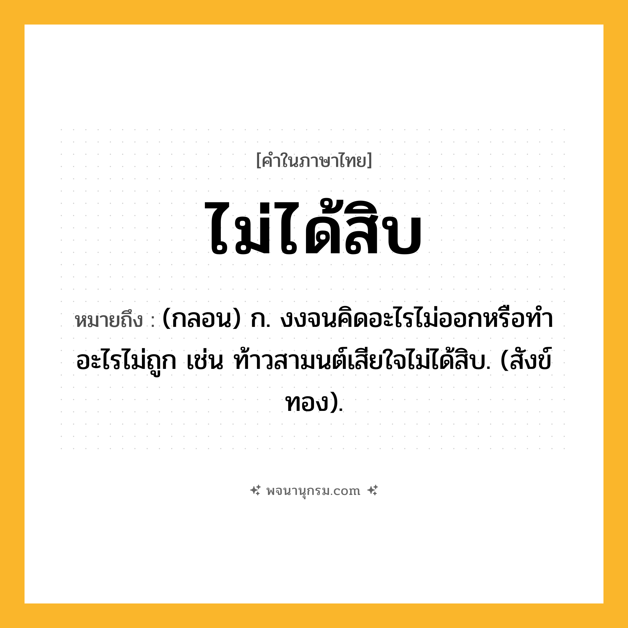 ไม่ได้สิบ ความหมาย หมายถึงอะไร?, คำในภาษาไทย ไม่ได้สิบ หมายถึง (กลอน) ก. งงจนคิดอะไรไม่ออกหรือทําอะไรไม่ถูก เช่น ท้าวสามนต์เสียใจไม่ได้สิบ. (สังข์ทอง).