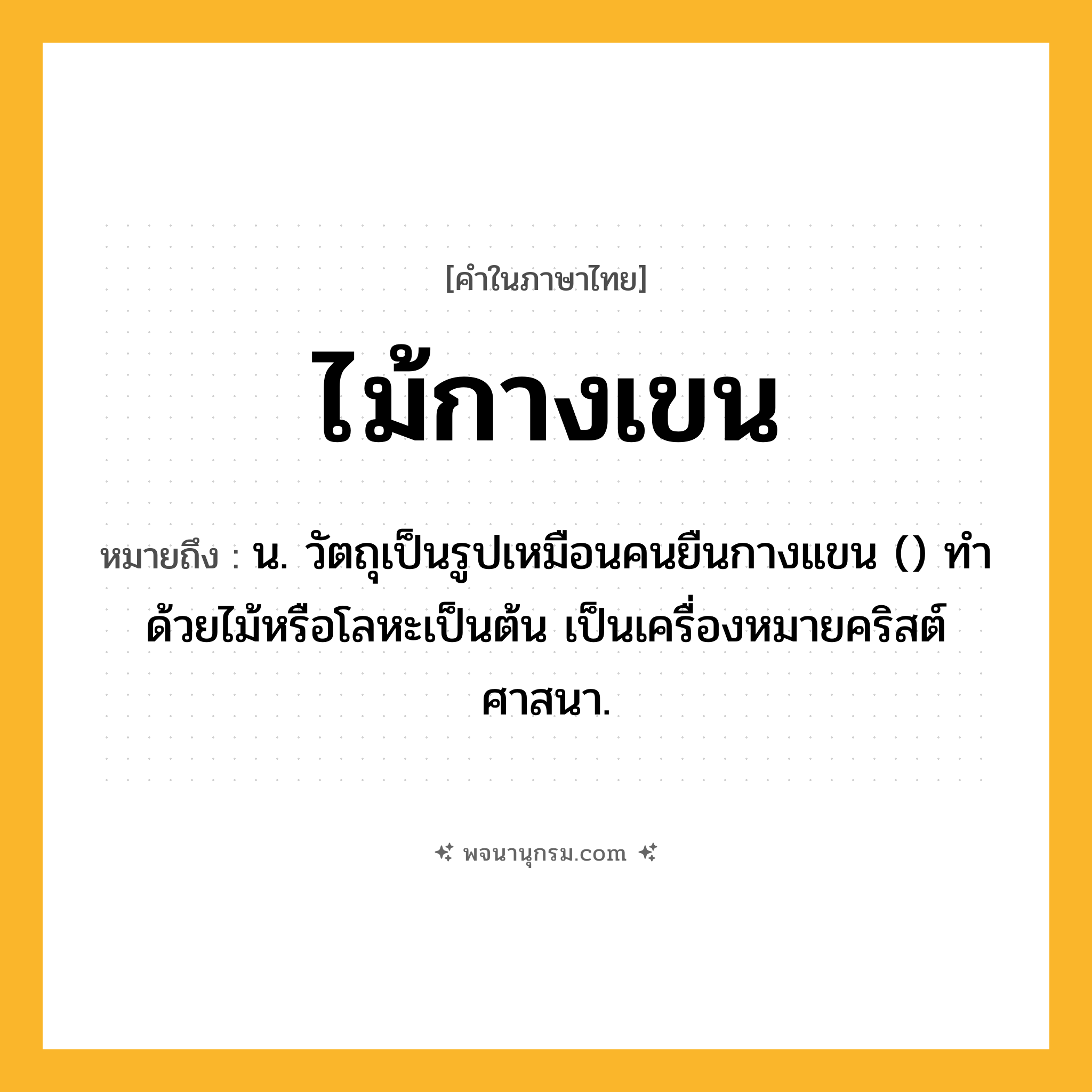 ไม้กางเขน ความหมาย หมายถึงอะไร?, คำในภาษาไทย ไม้กางเขน หมายถึง น. วัตถุเป็นรูปเหมือนคนยืนกางแขน () ทำด้วยไม้หรือโลหะเป็นต้น เป็นเครื่องหมายคริสต์ศาสนา.