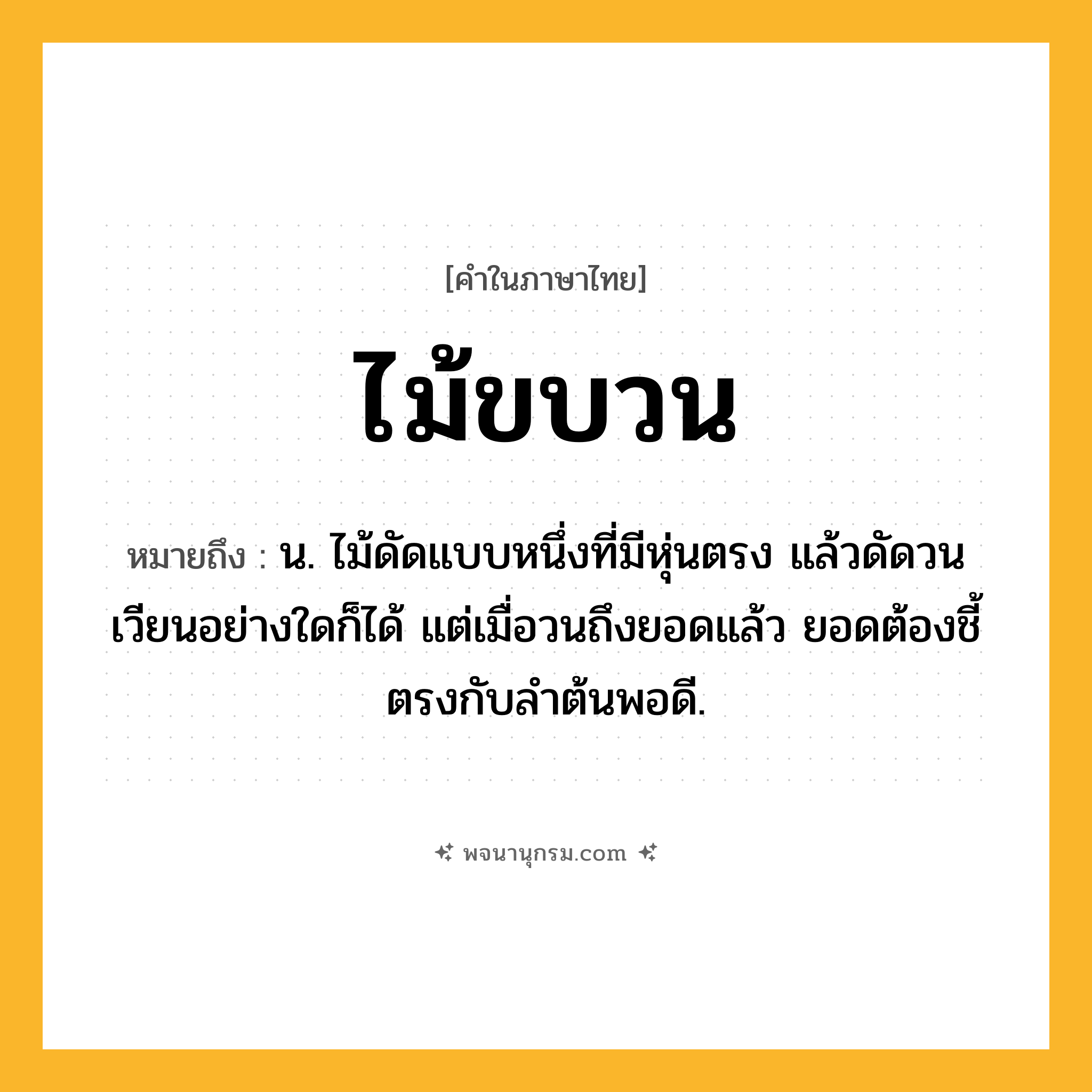 ไม้ขบวน ความหมาย หมายถึงอะไร?, คำในภาษาไทย ไม้ขบวน หมายถึง น. ไม้ดัดแบบหนึ่งที่มีหุ่นตรง แล้วดัดวนเวียนอย่างใดก็ได้ แต่เมื่อวนถึงยอดแล้ว ยอดต้องชี้ตรงกับลำต้นพอดี.