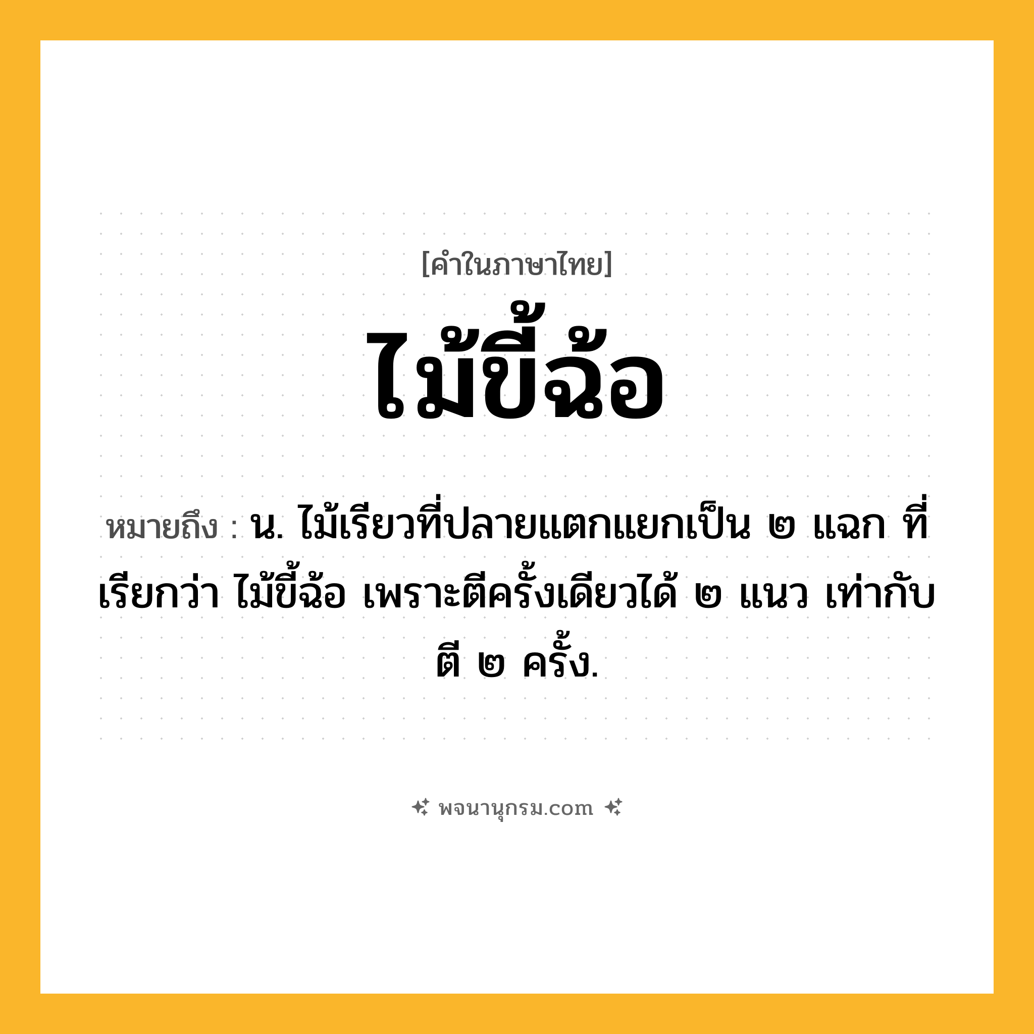 ไม้ขี้ฉ้อ ความหมาย หมายถึงอะไร?, คำในภาษาไทย ไม้ขี้ฉ้อ หมายถึง น. ไม้เรียวที่ปลายแตกแยกเป็น ๒ แฉก ที่เรียกว่า ไม้ขี้ฉ้อ เพราะตีครั้งเดียวได้ ๒ แนว เท่ากับตี ๒ ครั้ง.