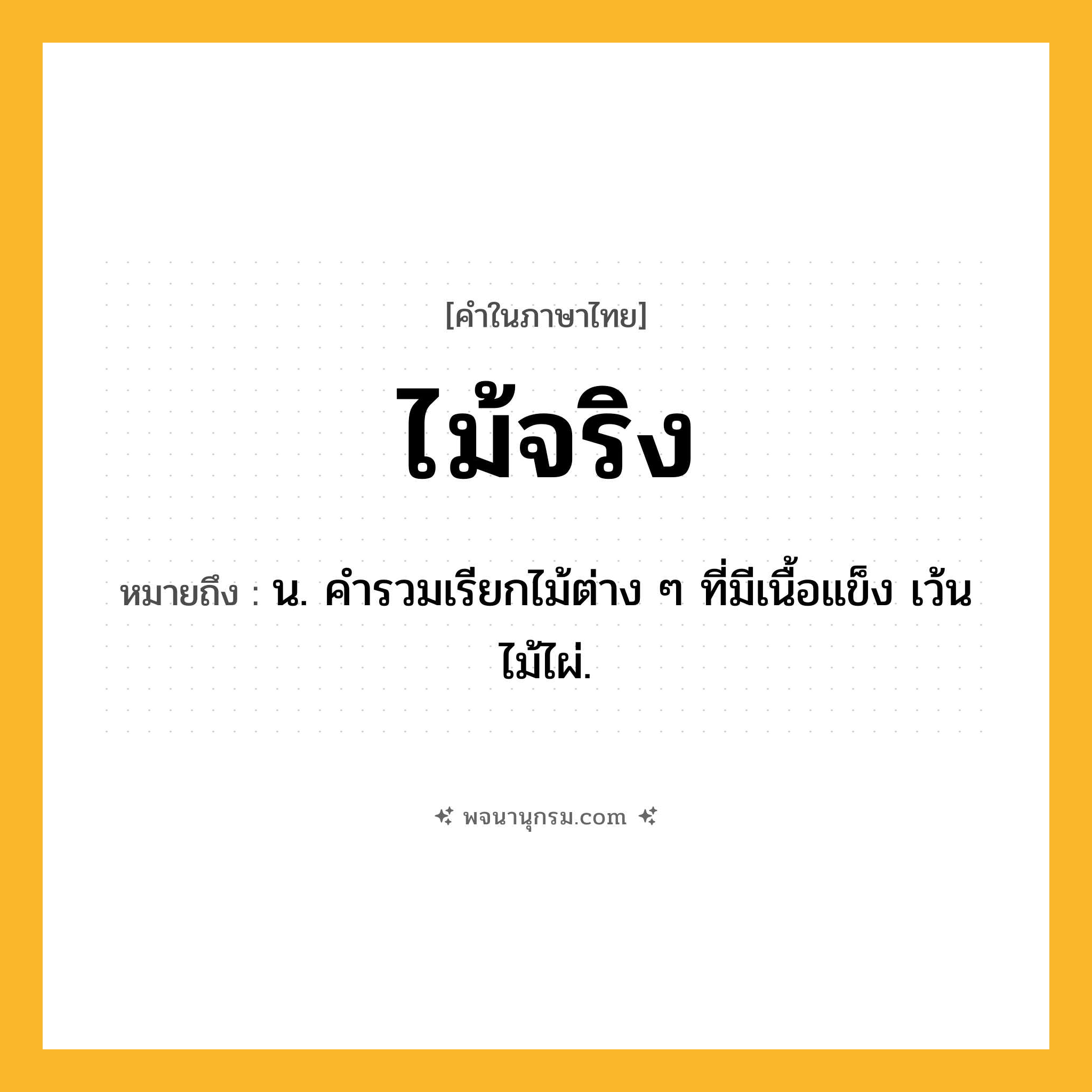ไม้จริง ความหมาย หมายถึงอะไร?, คำในภาษาไทย ไม้จริง หมายถึง น. คำรวมเรียกไม้ต่าง ๆ ที่มีเนื้อแข็ง เว้นไม้ไผ่.