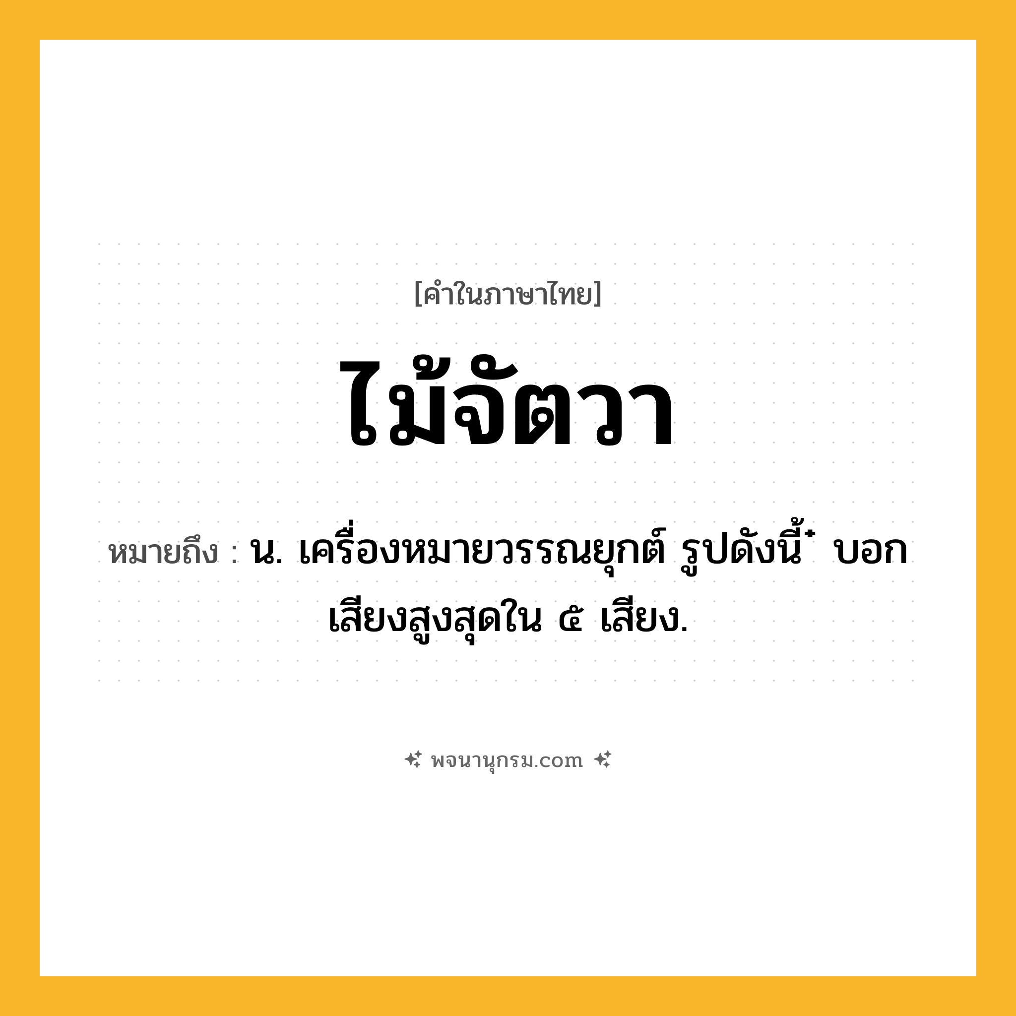 ไม้จัตวา ความหมาย หมายถึงอะไร?, คำในภาษาไทย ไม้จัตวา หมายถึง น. เครื่องหมายวรรณยุกต์ รูปดังนี้ ๋ บอกเสียงสูงสุดใน ๕ เสียง.