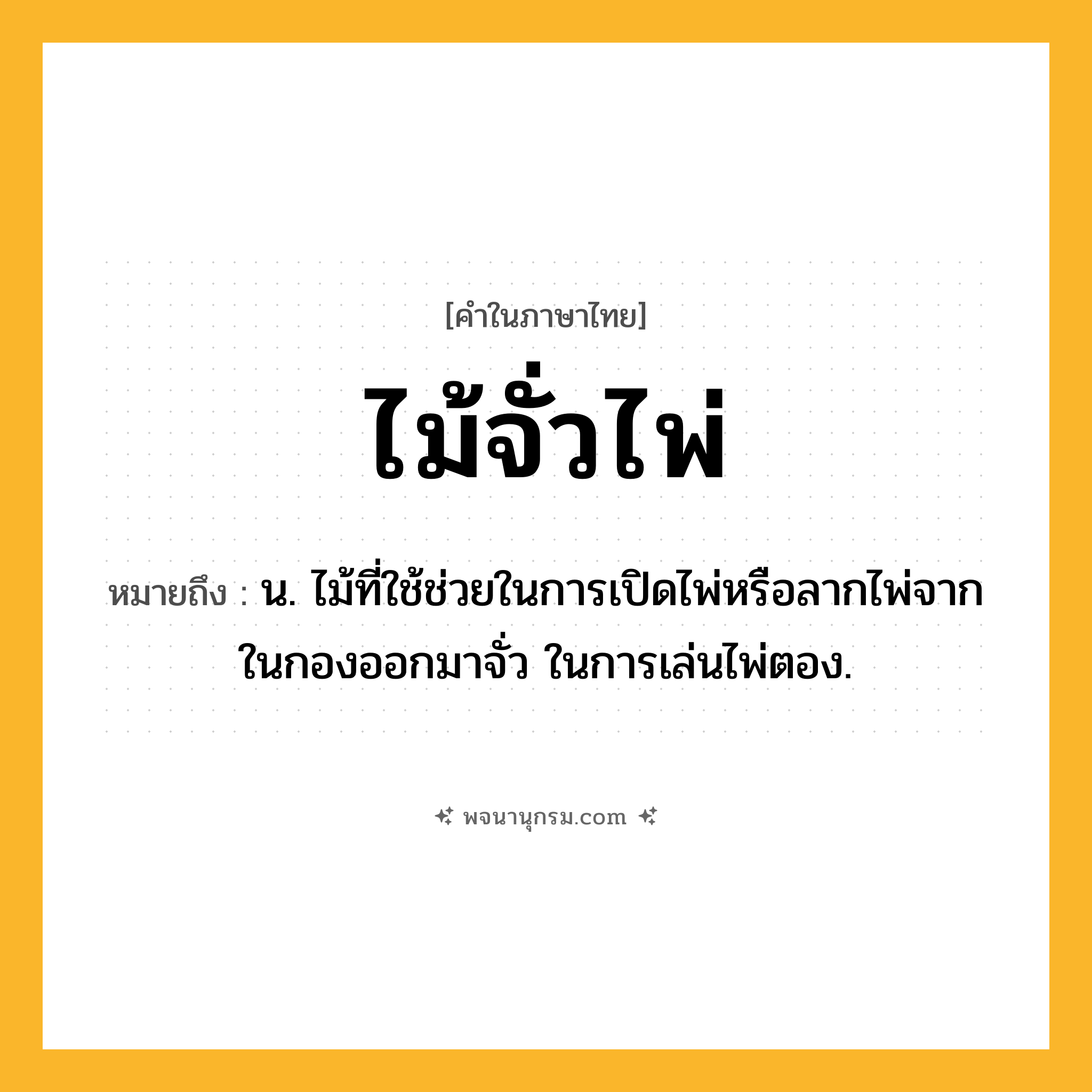 ไม้จั่วไพ่ ความหมาย หมายถึงอะไร?, คำในภาษาไทย ไม้จั่วไพ่ หมายถึง น. ไม้ที่ใช้ช่วยในการเปิดไพ่หรือลากไพ่จากในกองออกมาจั่ว ในการเล่นไพ่ตอง.