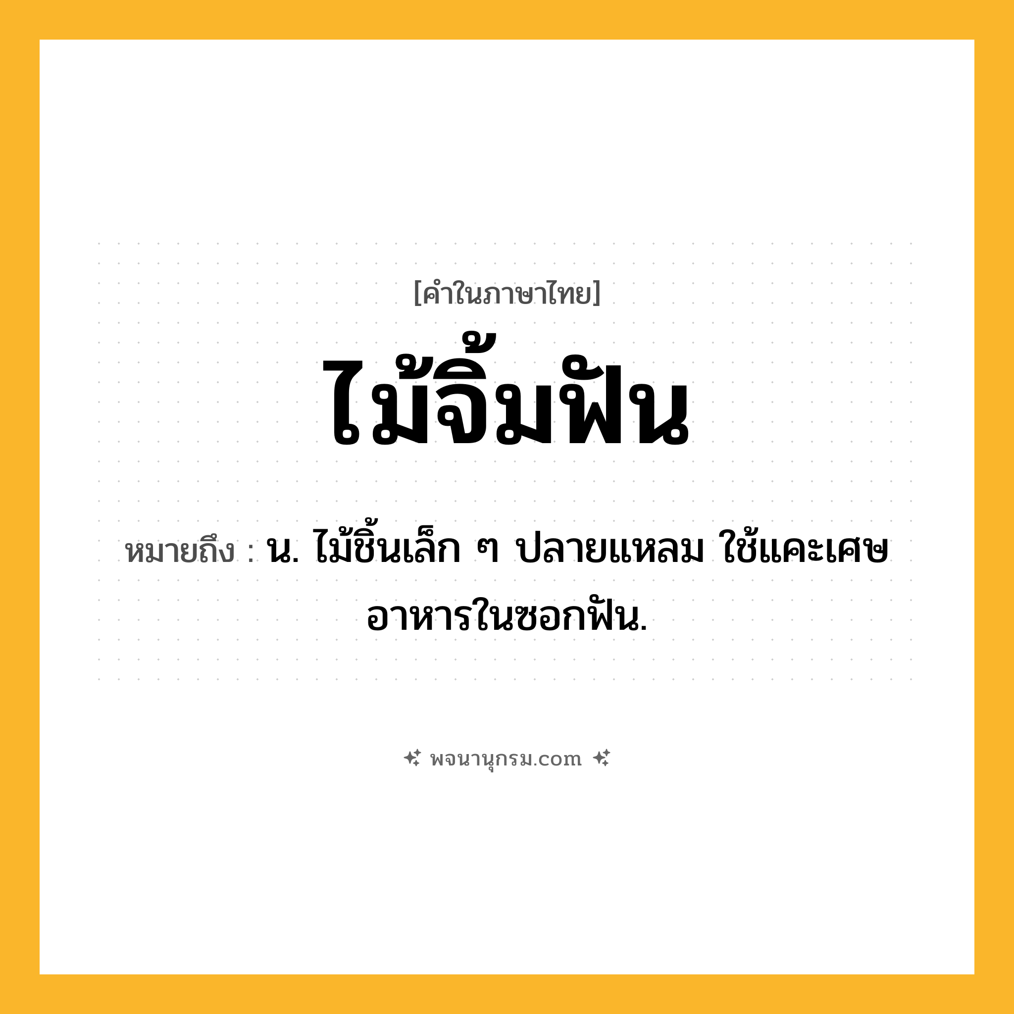 ไม้จิ้มฟัน ความหมาย หมายถึงอะไร?, คำในภาษาไทย ไม้จิ้มฟัน หมายถึง น. ไม้ชิ้นเล็ก ๆ ปลายแหลม ใช้แคะเศษอาหารในซอกฟัน.