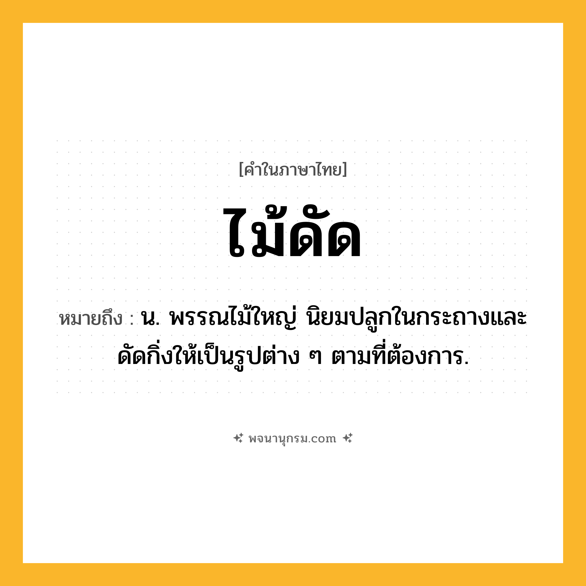ไม้ดัด ความหมาย หมายถึงอะไร?, คำในภาษาไทย ไม้ดัด หมายถึง น. พรรณไม้ใหญ่ นิยมปลูกในกระถางและดัดกิ่งให้เป็นรูปต่าง ๆ ตามที่ต้องการ.