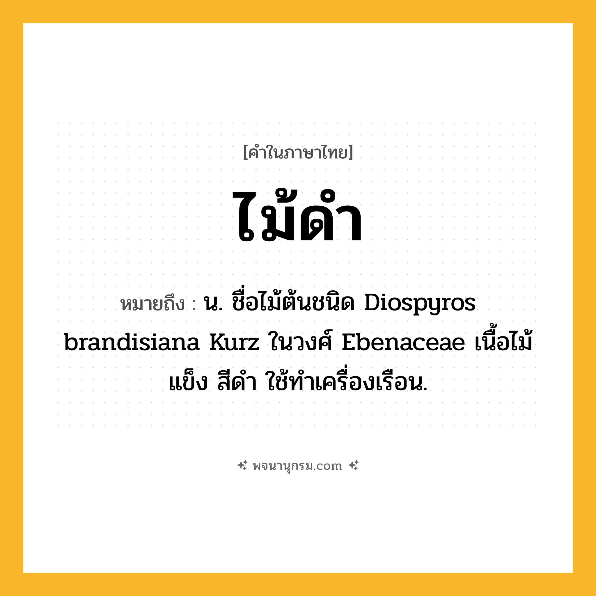 ไม้ดำ ความหมาย หมายถึงอะไร?, คำในภาษาไทย ไม้ดำ หมายถึง น. ชื่อไม้ต้นชนิด Diospyros brandisiana Kurz ในวงศ์ Ebenaceae เนื้อไม้แข็ง สีดํา ใช้ทําเครื่องเรือน.