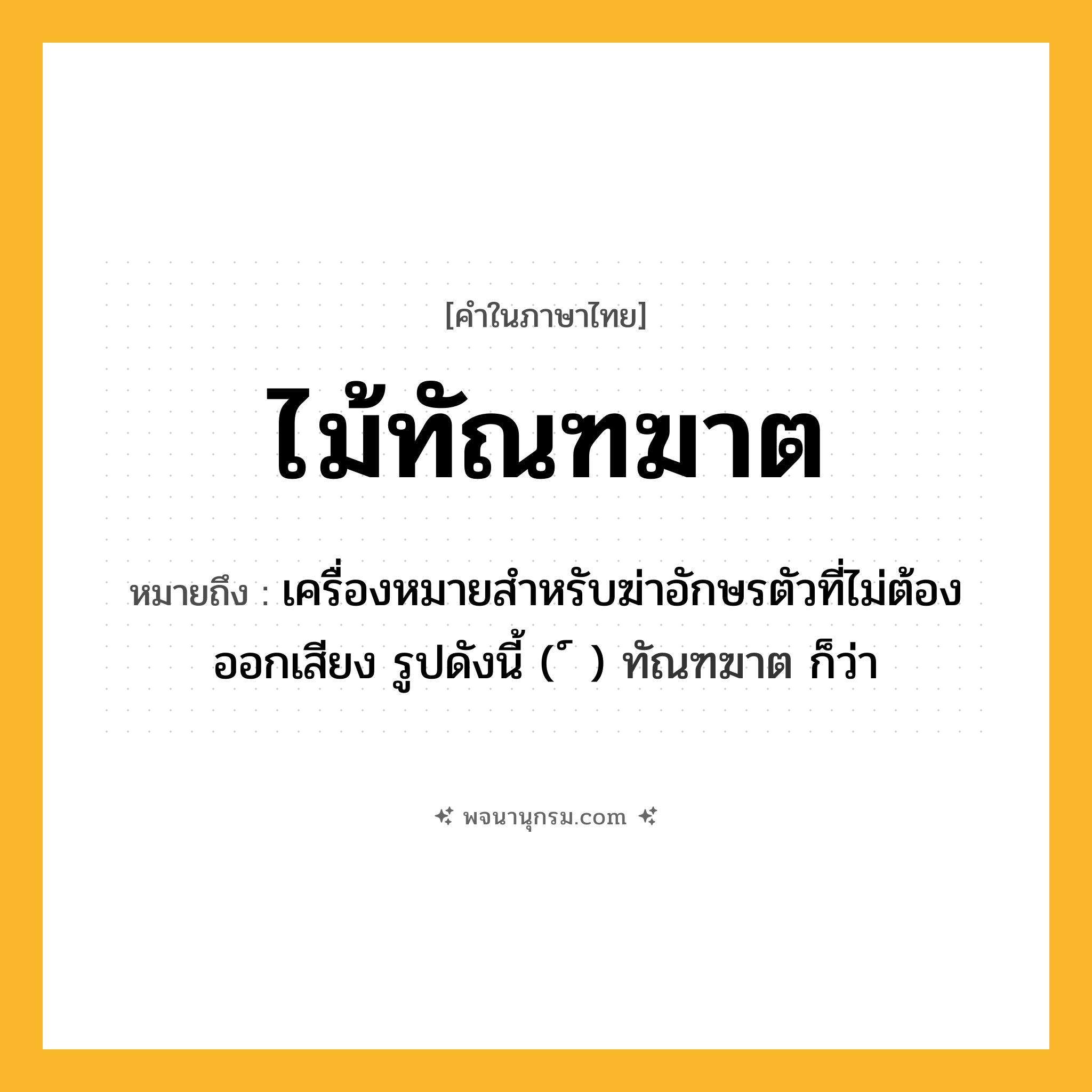 ไม้ทัณฑฆาต ความหมาย หมายถึงอะไร?, คำในภาษาไทย ไม้ทัณฑฆาต หมายถึง เครื่องหมายสําหรับฆ่าอักษรตัวที่ไม่ต้องออกเสียง รูปดังนี้ ( ์ ) ทัณฑฆาต ก็ว่า ประเภท คำนาม หมวด คำนาม