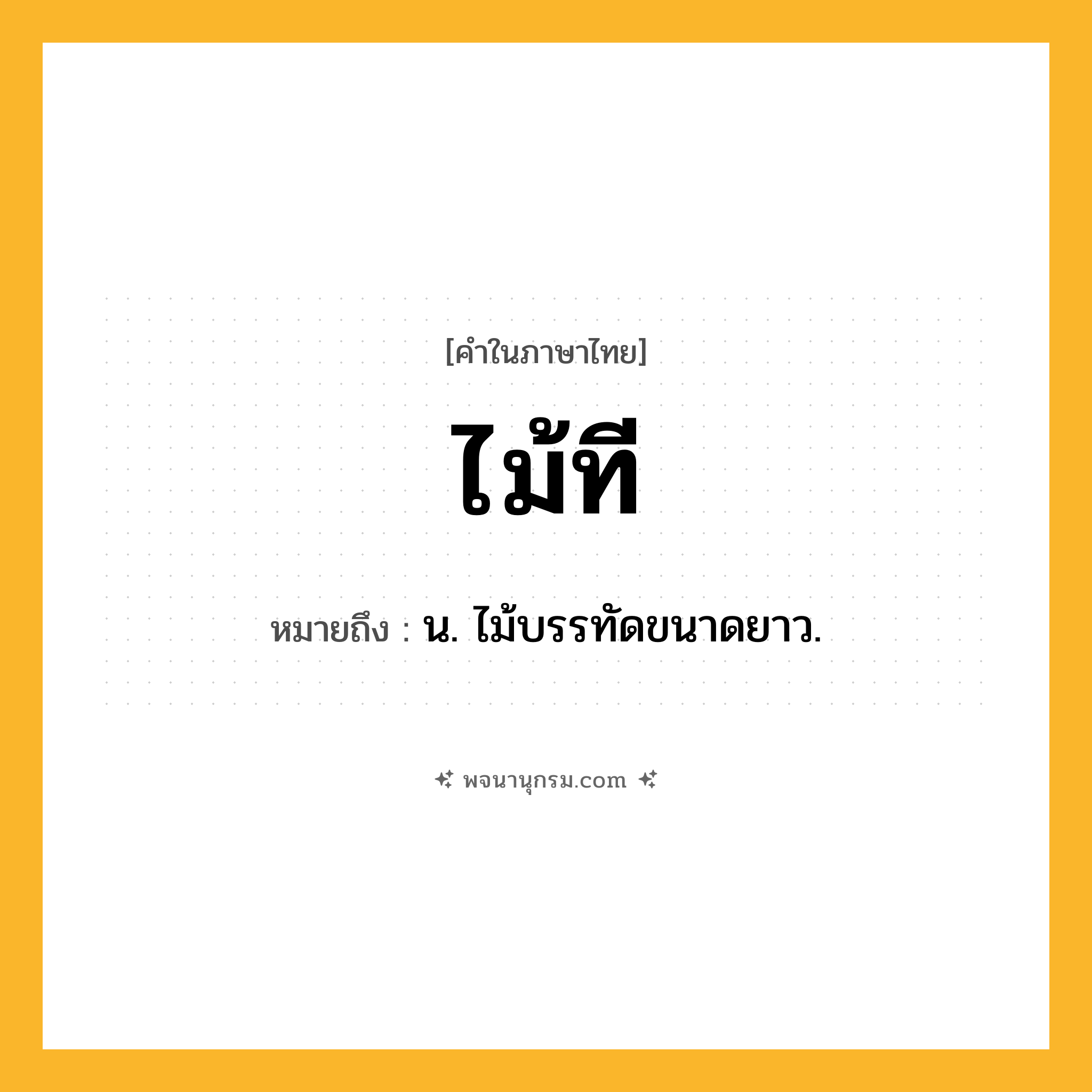 ไม้ที ความหมาย หมายถึงอะไร?, คำในภาษาไทย ไม้ที หมายถึง น. ไม้บรรทัดขนาดยาว.