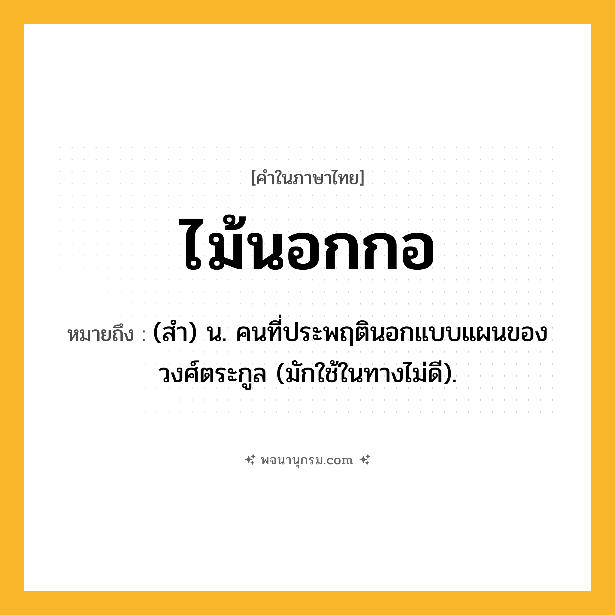 ไม้นอกกอ ความหมาย หมายถึงอะไร?, คำในภาษาไทย ไม้นอกกอ หมายถึง (สํา) น. คนที่ประพฤตินอกแบบแผนของวงศ์ตระกูล (มักใช้ในทางไม่ดี).