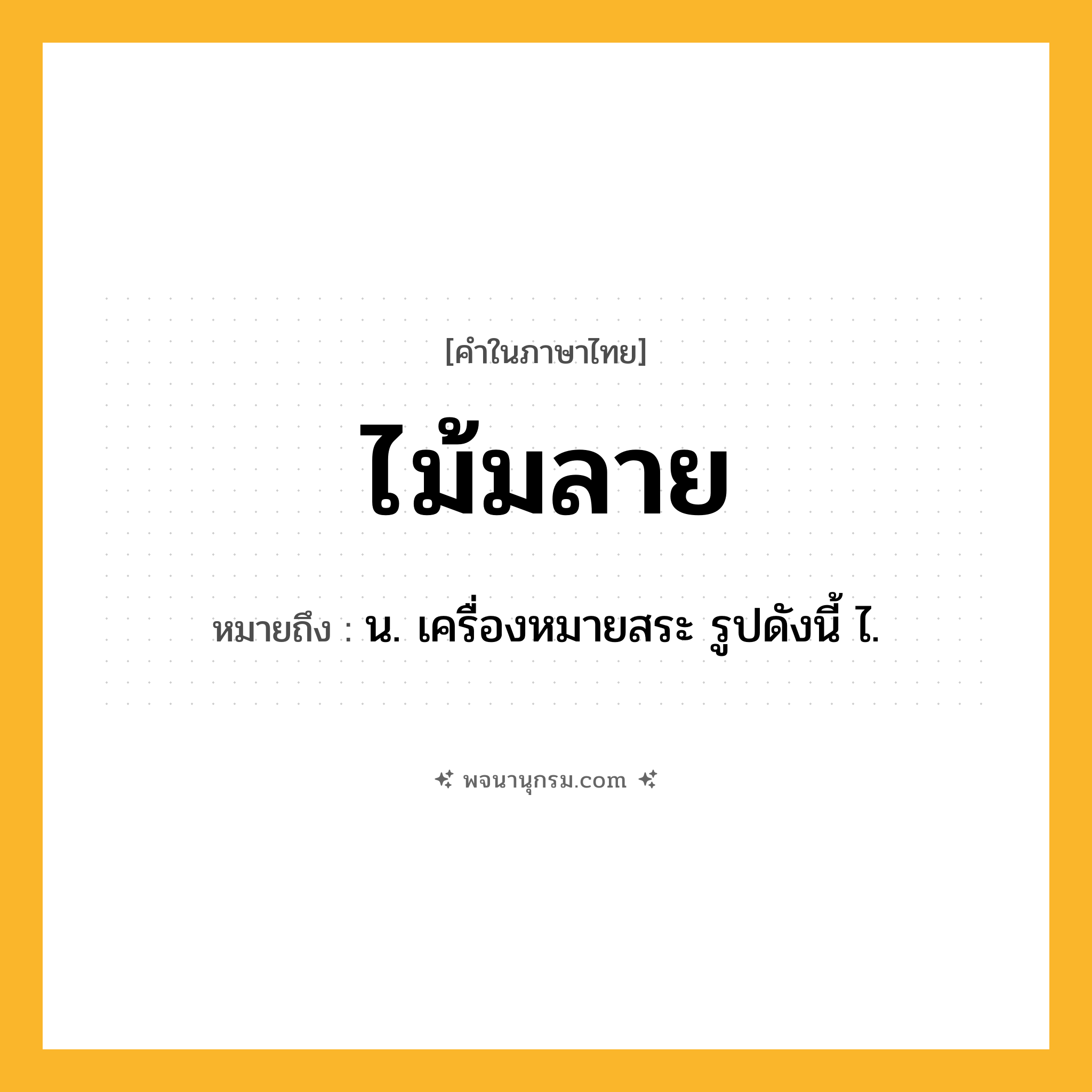 ไม้มลาย ความหมาย หมายถึงอะไร?, คำในภาษาไทย ไม้มลาย หมายถึง น. เครื่องหมายสระ รูปดังนี้ ไ.