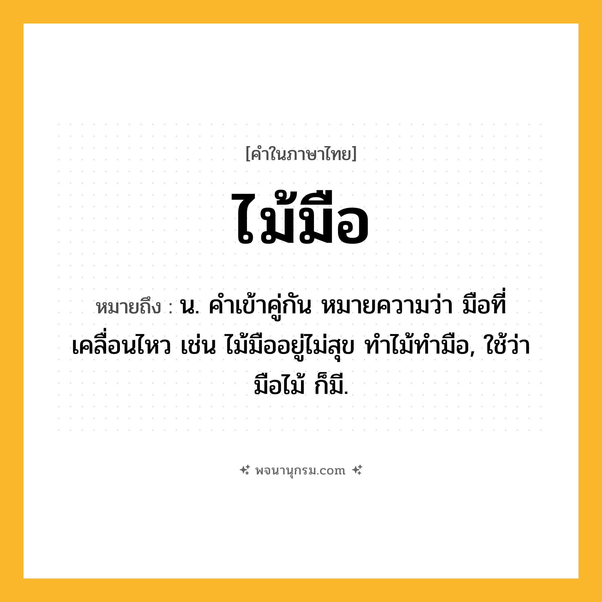 ไม้มือ ความหมาย หมายถึงอะไร?, คำในภาษาไทย ไม้มือ หมายถึง น. คําเข้าคู่กัน หมายความว่า มือที่เคลื่อนไหว เช่น ไม้มืออยู่ไม่สุข ทําไม้ทํามือ, ใช้ว่า มือไม้ ก็มี.