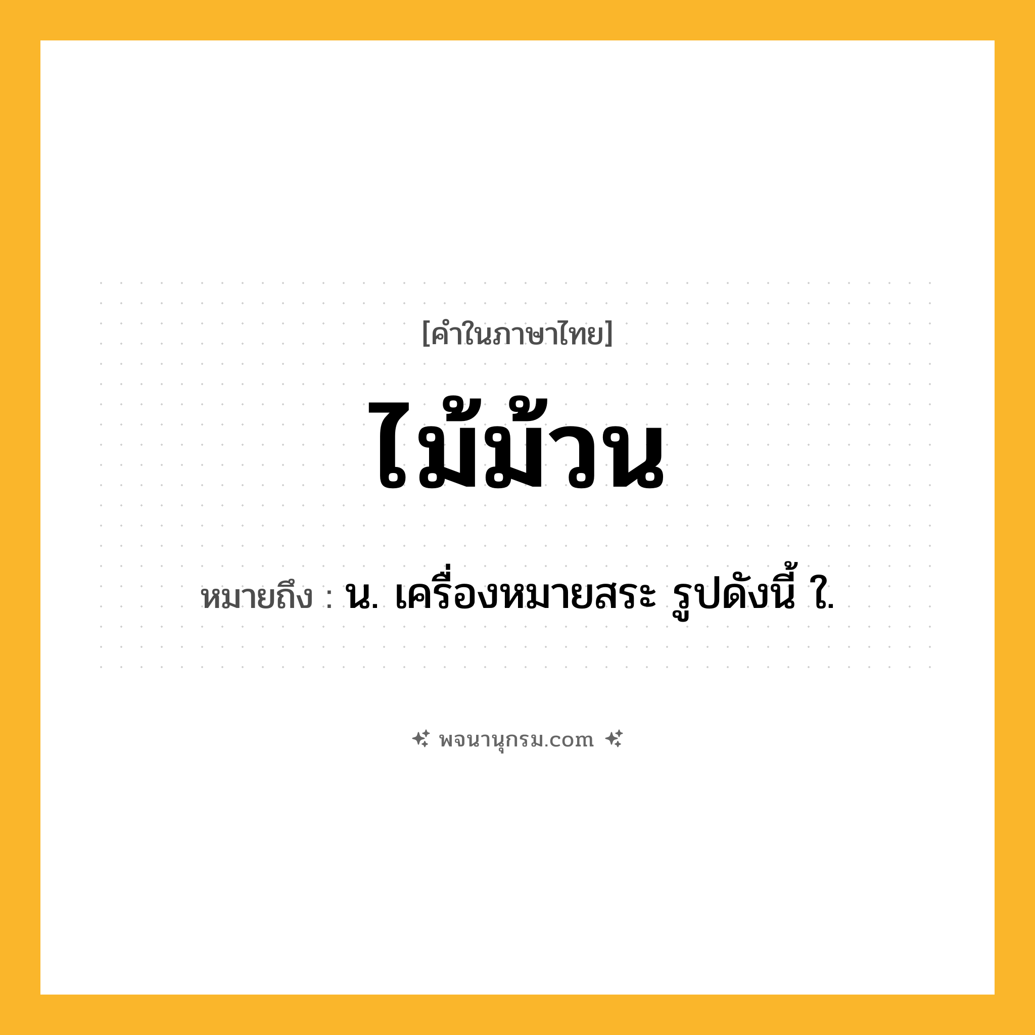 ไม้ม้วน ความหมาย หมายถึงอะไร?, คำในภาษาไทย ไม้ม้วน หมายถึง น. เครื่องหมายสระ รูปดังนี้ ใ.