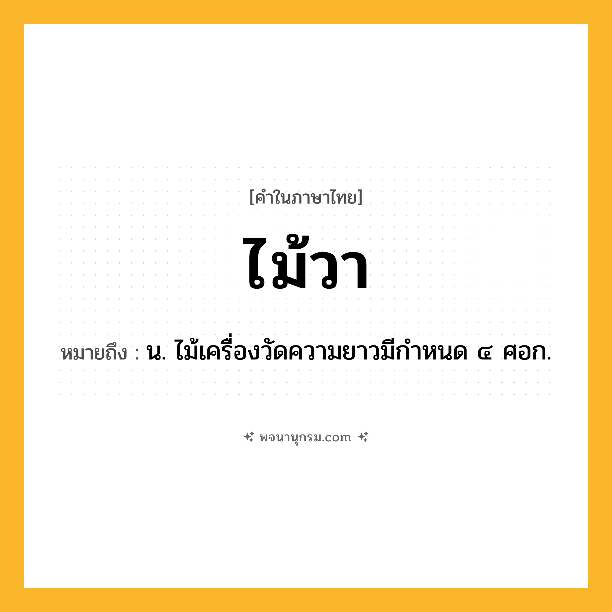 ไม้วา ความหมาย หมายถึงอะไร?, คำในภาษาไทย ไม้วา หมายถึง น. ไม้เครื่องวัดความยาวมีกําหนด ๔ ศอก.