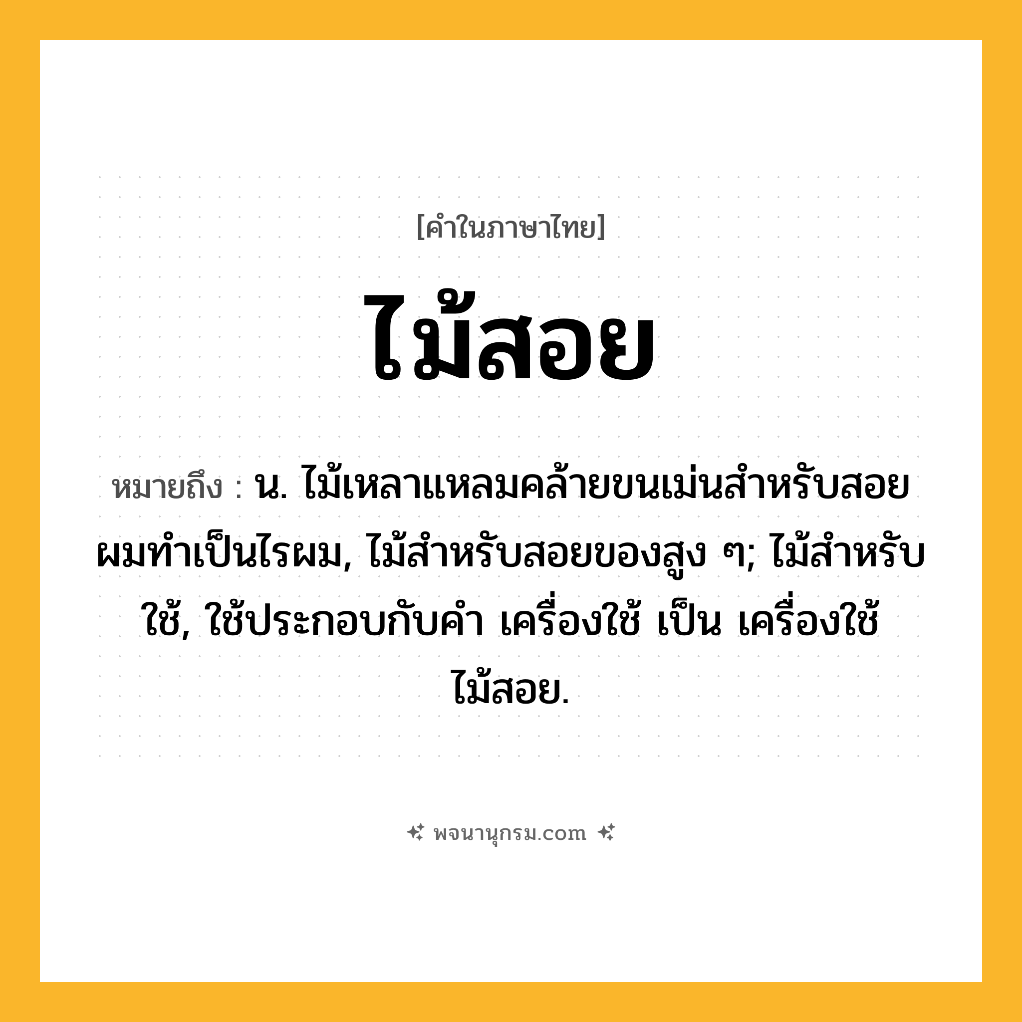 ไม้สอย ความหมาย หมายถึงอะไร?, คำในภาษาไทย ไม้สอย หมายถึง น. ไม้เหลาแหลมคล้ายขนเม่นสําหรับสอยผมทําเป็นไรผม, ไม้สําหรับสอยของสูง ๆ; ไม้สําหรับใช้, ใช้ประกอบกับคํา เครื่องใช้ เป็น เครื่องใช้ไม้สอย.