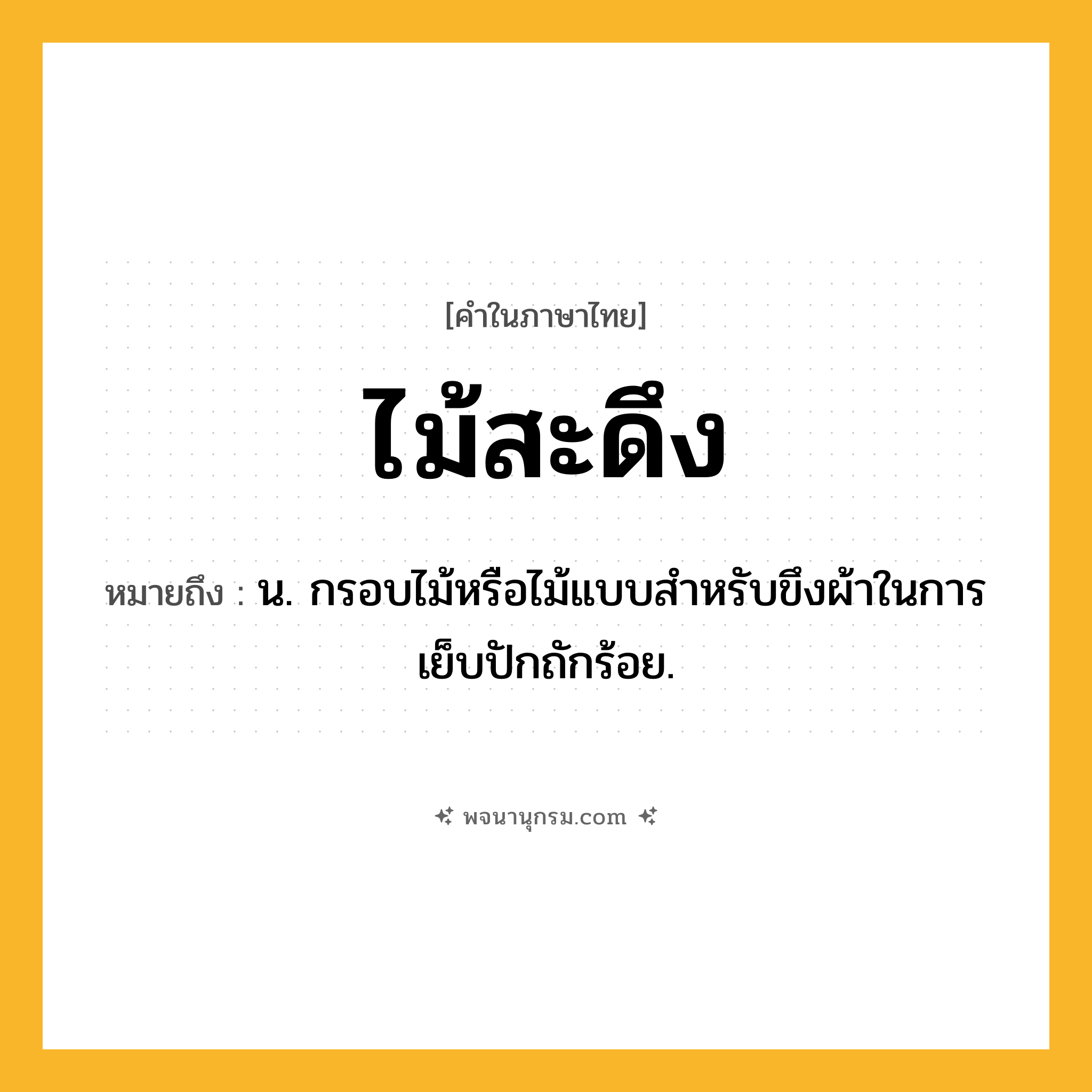 ไม้สะดึง ความหมาย หมายถึงอะไร?, คำในภาษาไทย ไม้สะดึง หมายถึง น. กรอบไม้หรือไม้แบบสำหรับขึงผ้าในการเย็บปักถักร้อย.
