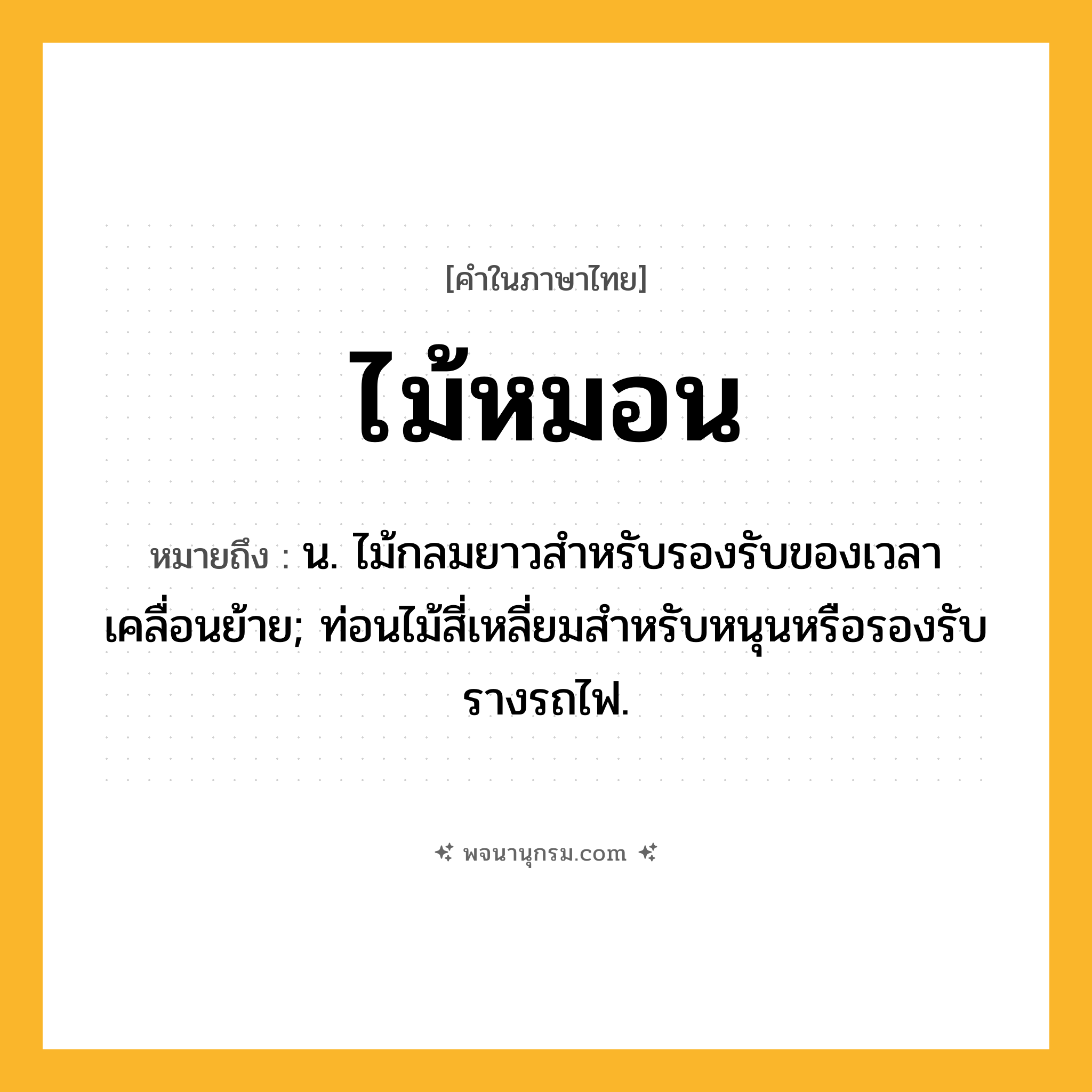 ไม้หมอน ความหมาย หมายถึงอะไร?, คำในภาษาไทย ไม้หมอน หมายถึง น. ไม้กลมยาวสำหรับรองรับของเวลาเคลื่อนย้าย; ท่อนไม้สี่เหลี่ยมสําหรับหนุนหรือรองรับรางรถไฟ.