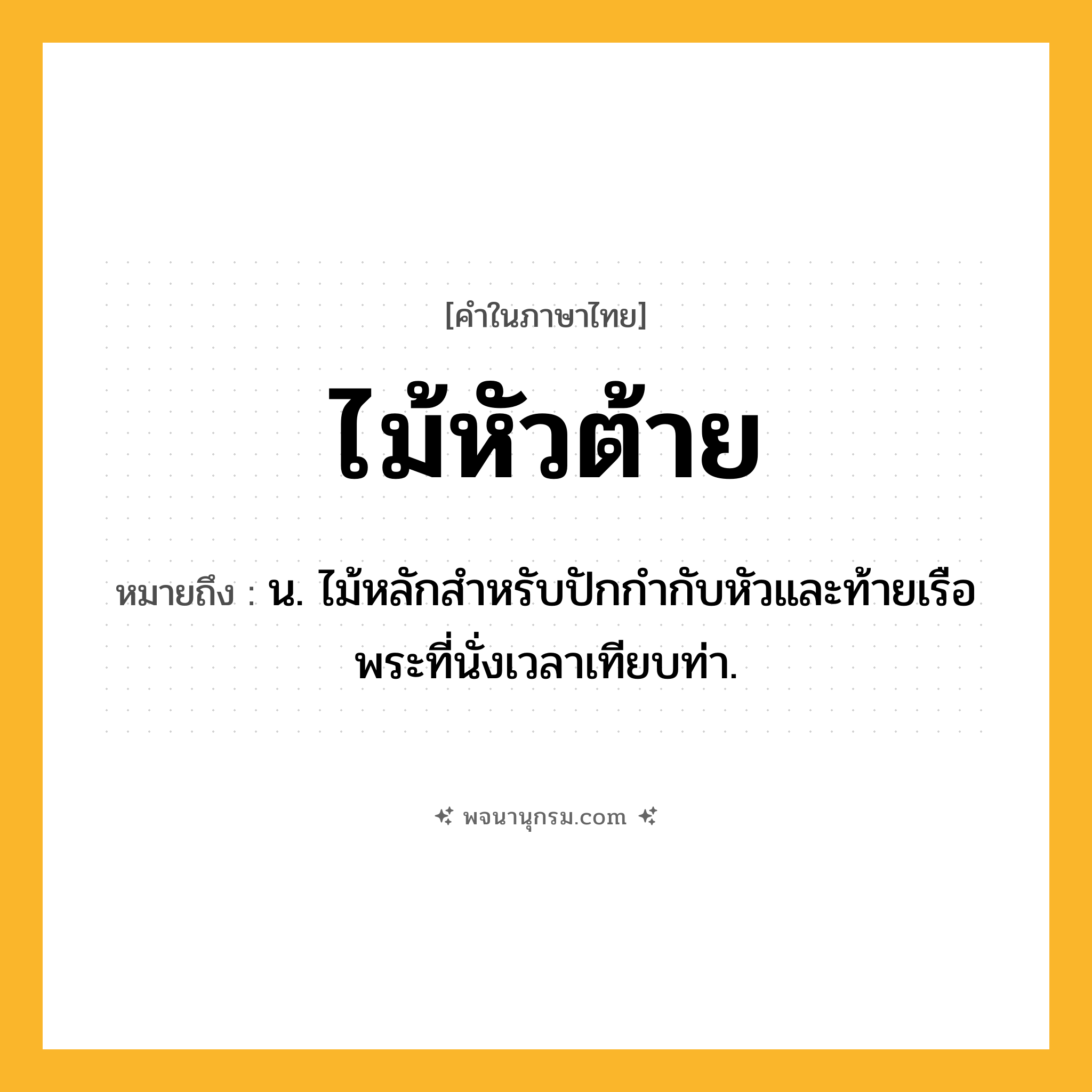 ไม้หัวต้าย ความหมาย หมายถึงอะไร?, คำในภาษาไทย ไม้หัวต้าย หมายถึง น. ไม้หลักสำหรับปักกำกับหัวและท้ายเรือพระที่นั่งเวลาเทียบท่า.