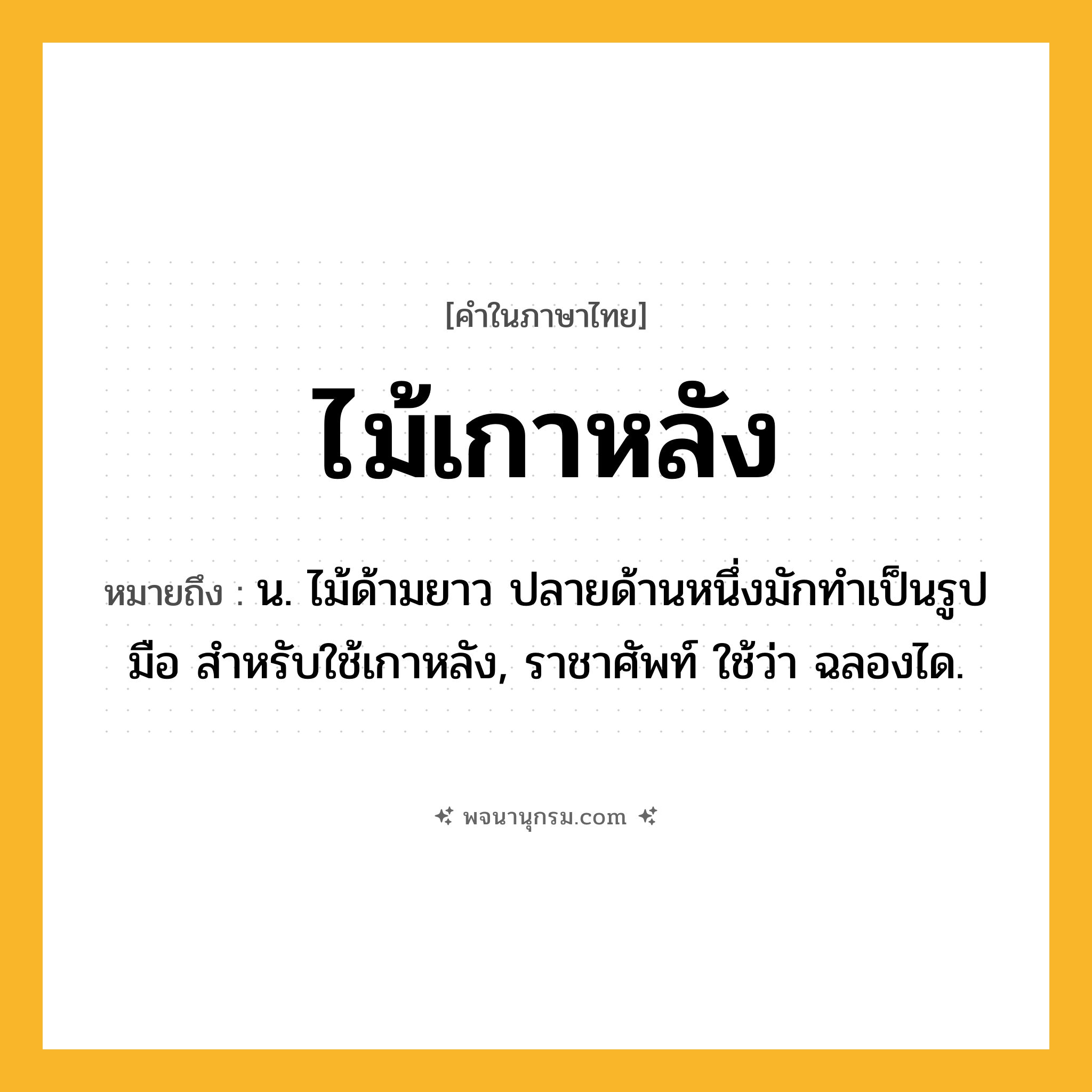 ไม้เกาหลัง ความหมาย หมายถึงอะไร?, คำในภาษาไทย ไม้เกาหลัง หมายถึง น. ไม้ด้ามยาว ปลายด้านหนึ่งมักทำเป็นรูปมือ สำหรับใช้เกาหลัง, ราชาศัพท์ ใช้ว่า ฉลองได.