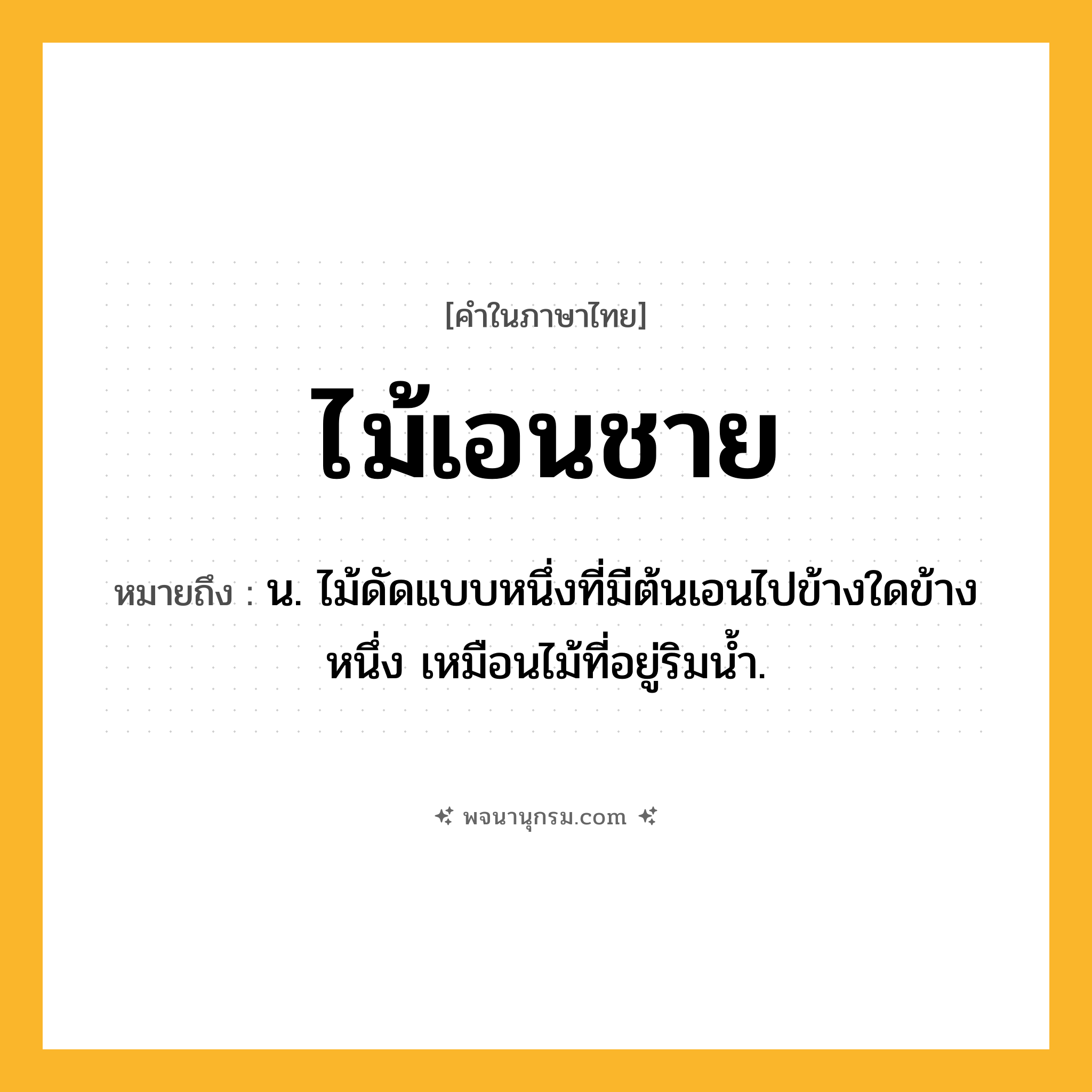 ไม้เอนชาย ความหมาย หมายถึงอะไร?, คำในภาษาไทย ไม้เอนชาย หมายถึง น. ไม้ดัดแบบหนึ่งที่มีต้นเอนไปข้างใดข้างหนึ่ง เหมือนไม้ที่อยู่ริมน้ำ.