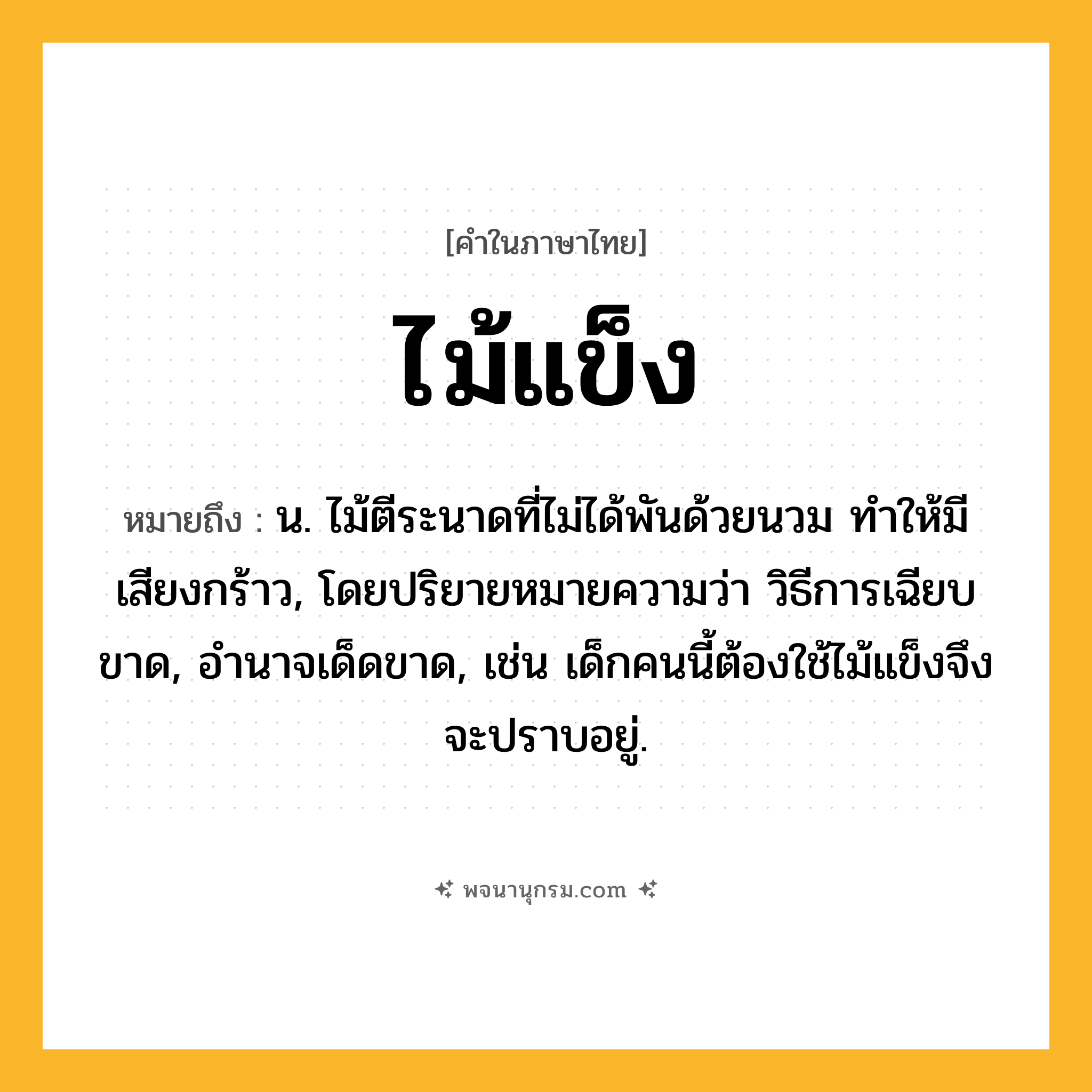 ไม้แข็ง ความหมาย หมายถึงอะไร?, คำในภาษาไทย ไม้แข็ง หมายถึง น. ไม้ตีระนาดที่ไม่ได้พันด้วยนวม ทำให้มีเสียงกร้าว, โดยปริยายหมายความว่า วิธีการเฉียบขาด, อำนาจเด็ดขาด, เช่น เด็กคนนี้ต้องใช้ไม้แข็งจึงจะปราบอยู่.