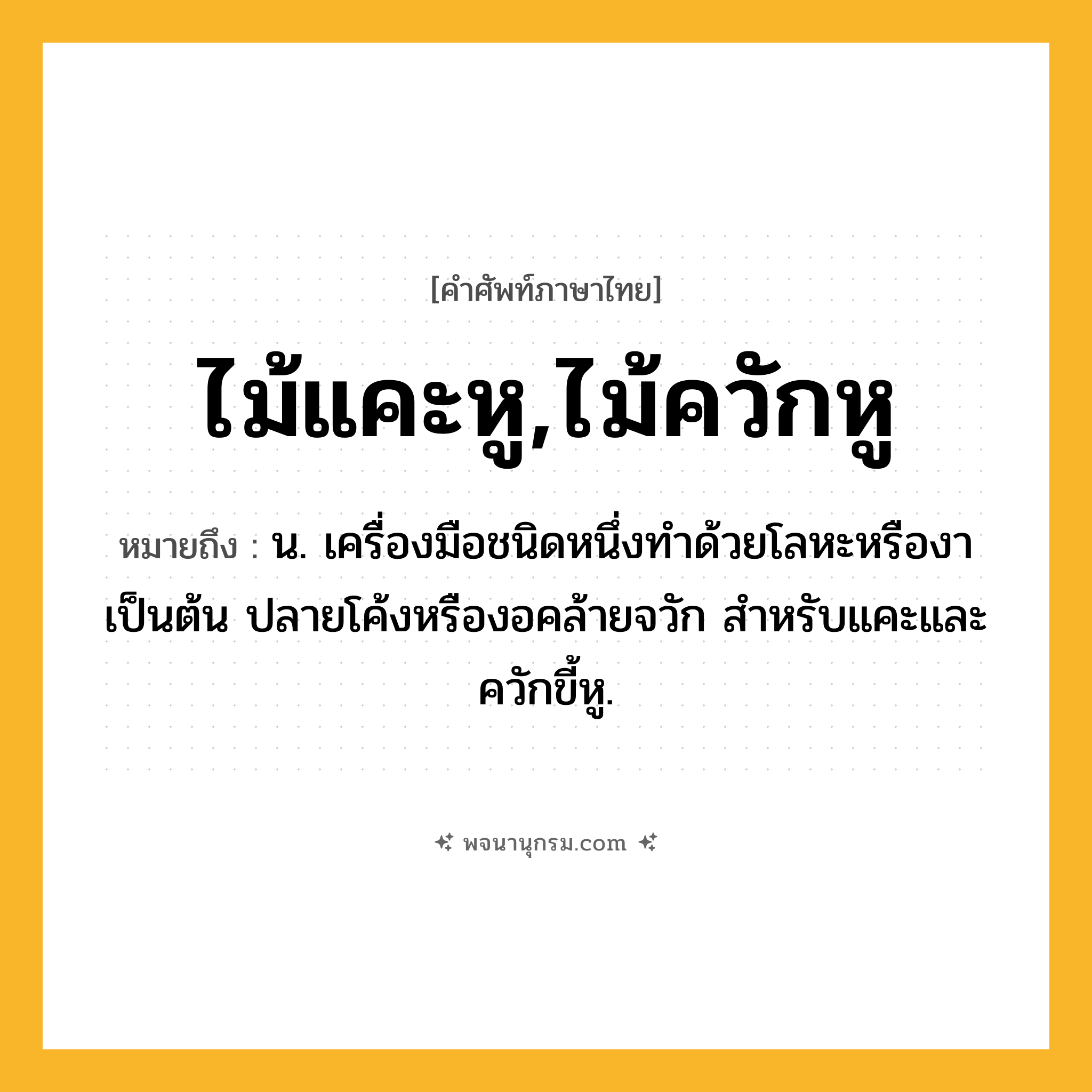 ไม้แคะหู,ไม้ควักหู ความหมาย หมายถึงอะไร?, คำในภาษาไทย ไม้แคะหู,ไม้ควักหู หมายถึง น. เครื่องมือชนิดหนึ่งทำด้วยโลหะหรืองาเป็นต้น ปลายโค้งหรืองอคล้ายจวัก สำหรับแคะและควักขี้หู.